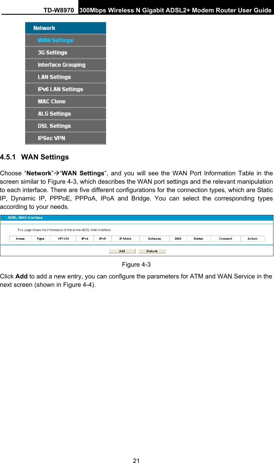 TD-W8970 300Mbps Wireless N Gigabit ADSL2+ Modem Router User Guide 21  4.5.1  WAN Settings Choose “Network”Æ“WAN Settings”, and you will see the WAN Port Information Table in the screen similar to Figure 4-3, which describes the WAN port settings and the relevant manipulation to each interface. There are five different configurations for the connection types, which are Static IP, Dynamic IP, PPPoE, PPPoA, IPoA and Bridge. You can select the corresponding types according to your needs.    Figure 4-3 Click Add to add a new entry, you can configure the parameters for ATM and WAN Service in the next screen (shown in Figure 4-4). 