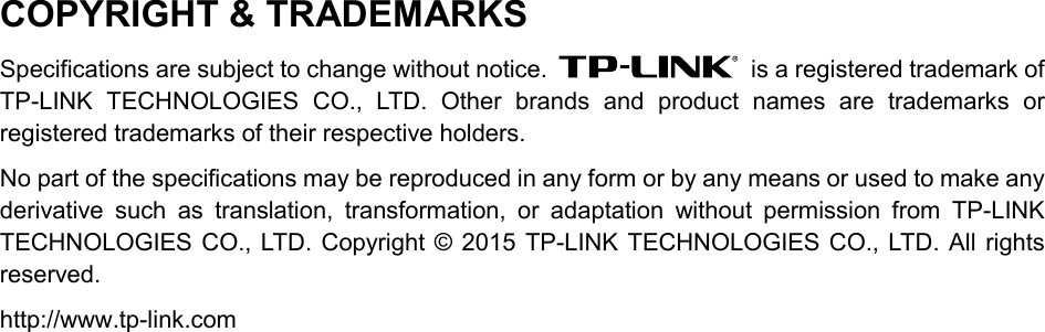  COPYRIGHT &amp; TRADEMARKS Specifications are subject to change without notice.  is a registered trademark of TP-LINK TECHNOLOGIES CO., LTD.  Other brands and product names are trademarks or registered trademarks of their respective holders. No part of the specifications may be reproduced in any form or by any means or used to make any derivative such as translation, transformation, or adaptation without permission from TP-LINK TECHNOLOGIES CO., LTD.  Copyright © 2015 TP-LINK TECHNOLOGIES CO., LTD. All rights reserved. http://www.tp-link.com  