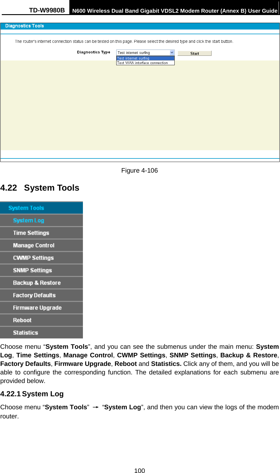 TD-W9980B N600 Wireless Dual Band Gigabit VDSL2 Modem Router (Annex B) User Guide   Figure 4-106   4.22 System Tools  Choose menu “System Tools”, and you can see the submenus under the main menu: System Log, Time Settings, Manage Control, CWMP Settings, SNMP Settings, Backup &amp; Restore, Factory Defaults, Firmware Upgrade, Reboot and Statistics. Click any of them, and you will be able to configure the corresponding function. The detailed explanations for each submenu are provided below. 4.22.1 System Log Choose menu “System Tools” → “System Log”, and then you can view the logs of the modem router. 100 