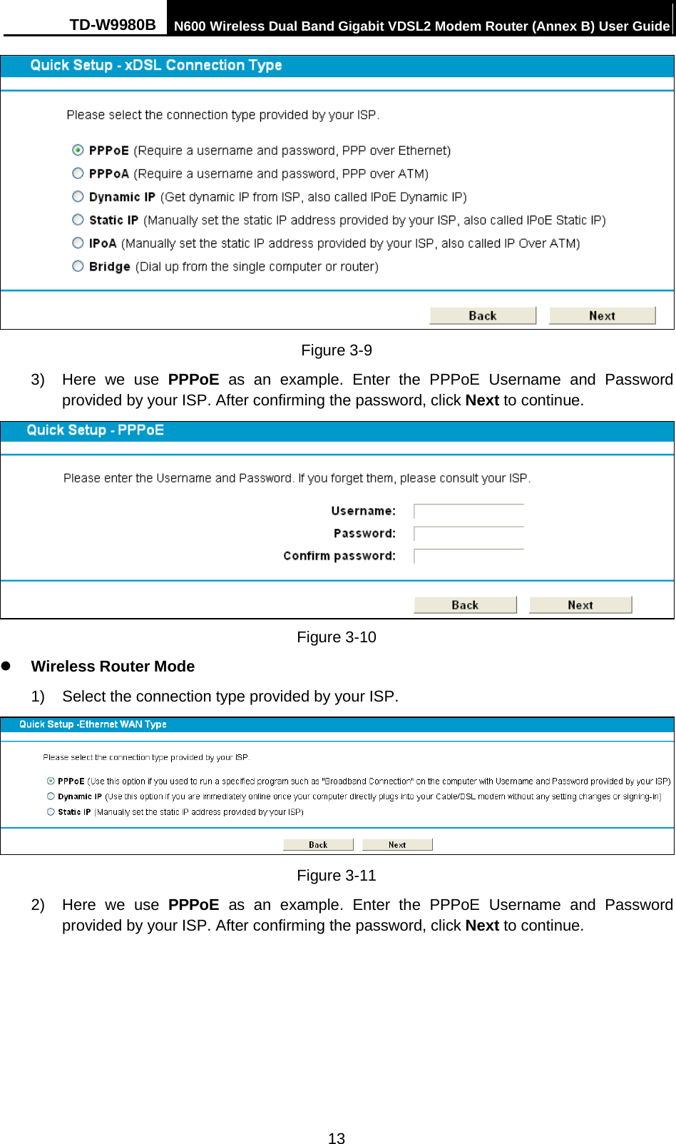 TD-W9980B N600 Wireless Dual Band Gigabit VDSL2 Modem Router (Annex B) User Guide   Figure 3-9 3) Here  we  use  PPPoE as an example.  Enter the PPPoE Username and  Password provided by your ISP. After confirming the password, click Next to continue.  Figure 3-10  Wireless Router Mode   1) Select the connection type provided by your ISP.    Figure 3-11 2) Here  we  use  PPPoE as an example.  Enter the  PPPoE  Username and  Password provided by your ISP. After confirming the password, click Next to continue. 13 