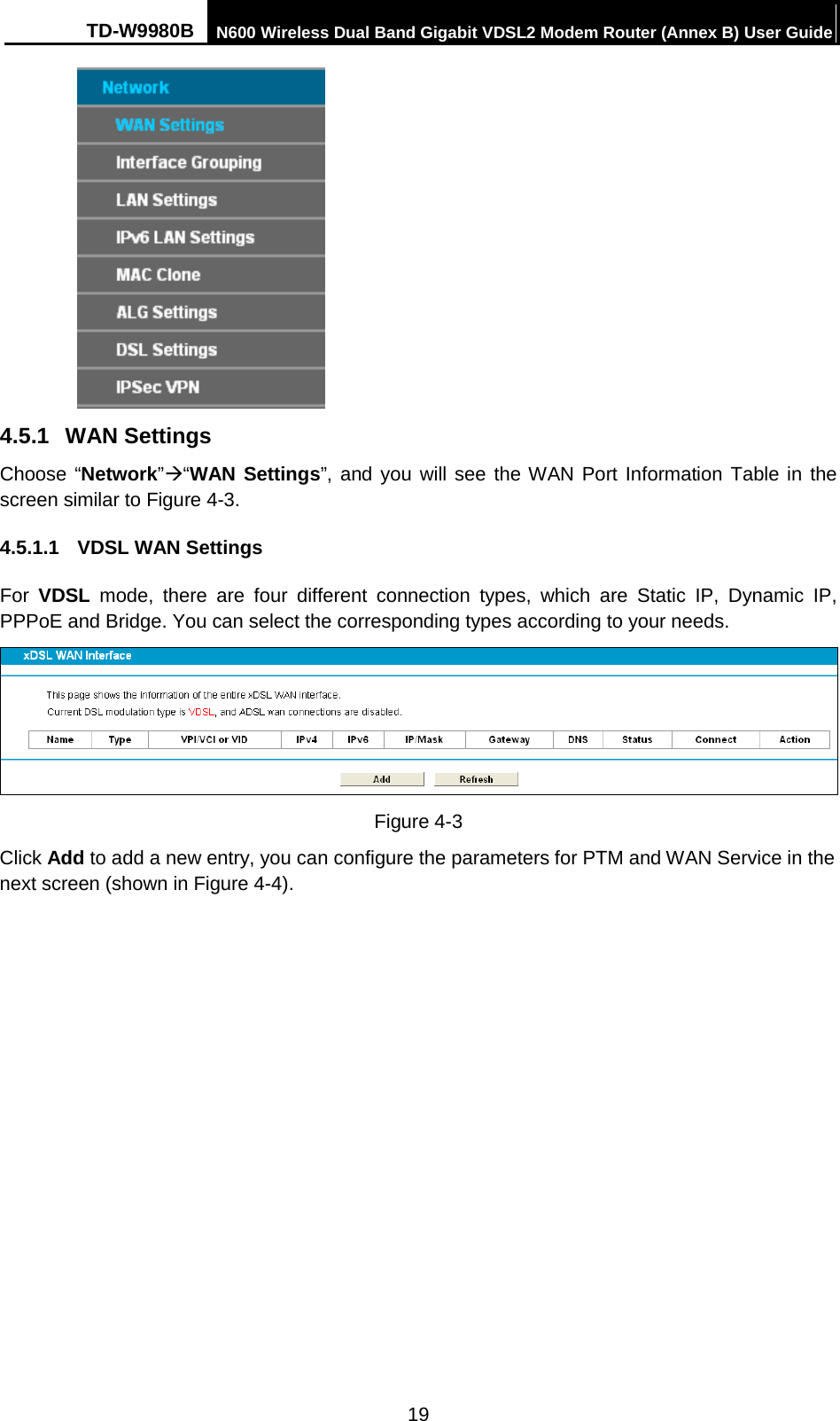 TD-W9980B N600 Wireless Dual Band Gigabit VDSL2 Modem Router (Annex B) User Guide   4.5.1 WAN Settings Choose “Network”“WAN Settings”, and you will see the WAN Port Information Table in the screen similar to Figure 4-3.   4.5.1.1  VDSL WAN Settings For  VDSL mode, there are four different connection types, which are Static IP,  Dynamic IP, PPPoE and Bridge. You can select the corresponding types according to your needs.    Figure 4-3 Click Add to add a new entry, you can configure the parameters for PTM and WAN Service in the next screen (shown in Figure 4-4). 19 
