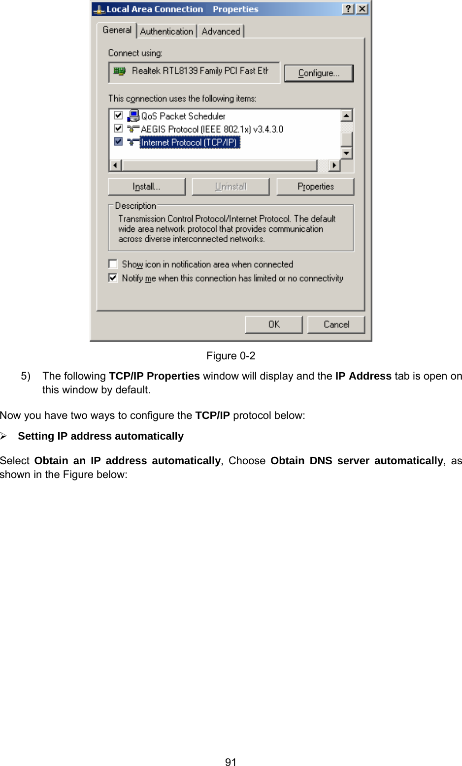  91  Figure 0-2 5) The following TCP/IP Properties window will display and the IP Address tab is open on this window by default. Now you have two ways to configure the TCP/IP protocol below: ¾ Setting IP address automatically Select  Obtain an IP address automatically, Choose Obtain DNS server automatically, as shown in the Figure below: 