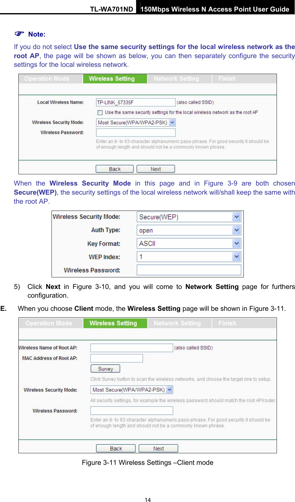TL-WA701ND 150Mbps Wireless N Access Point User Guide ) Note: If you do not select Use the same security settings for the local wireless network as the root AP, the page will be shown as below, you can then separately configure the security settings for the local wireless network.  When the Wireless Security Mode in this page and in Figure 3-9 are both chosen Secure(WEP), the security settings of the local wireless network will/shall keep the same with the root AP.  5) Click Next in Figure 3-10, and you will come to Network Setting page for furthers configuration. E.  When you choose Client mode, the Wireless Setting page will be shown in Figure 3-11.  Figure 3-11 Wireless Settings –Client mode 14 