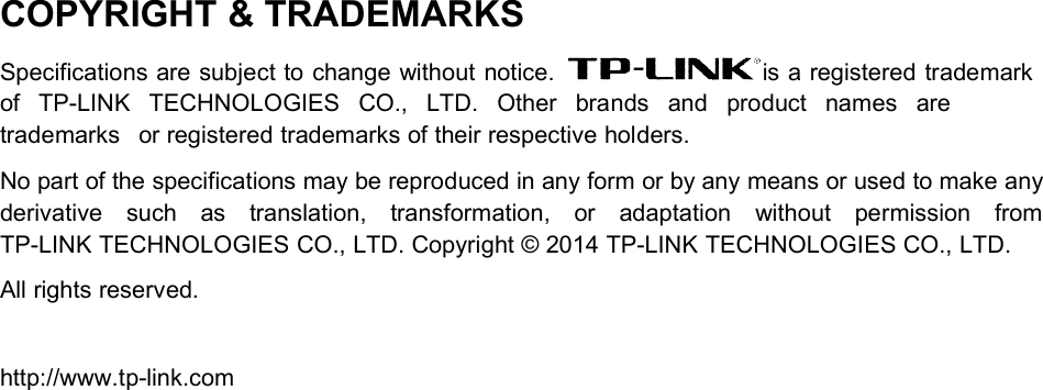COPYRIGHT &amp; TRADEMARKSSpecifications are subject to change without notice. is a registered trademarkof TP-LINK TECHNOLOGIES CO., LTD. Other brands and product names aretrademarks or registered trademarks of their respective holders.No part of the specifications may be reproduced in any form or by any means or used to make anyderivative such as translation, transformation, or adaptation without permission fromTP-LINK TECHNOLOGIES CO., LTD. Copyright © 2014 TP-LINK TECHNOLOGIES CO., LTD.All rights reserved.http://www.tp-link.com