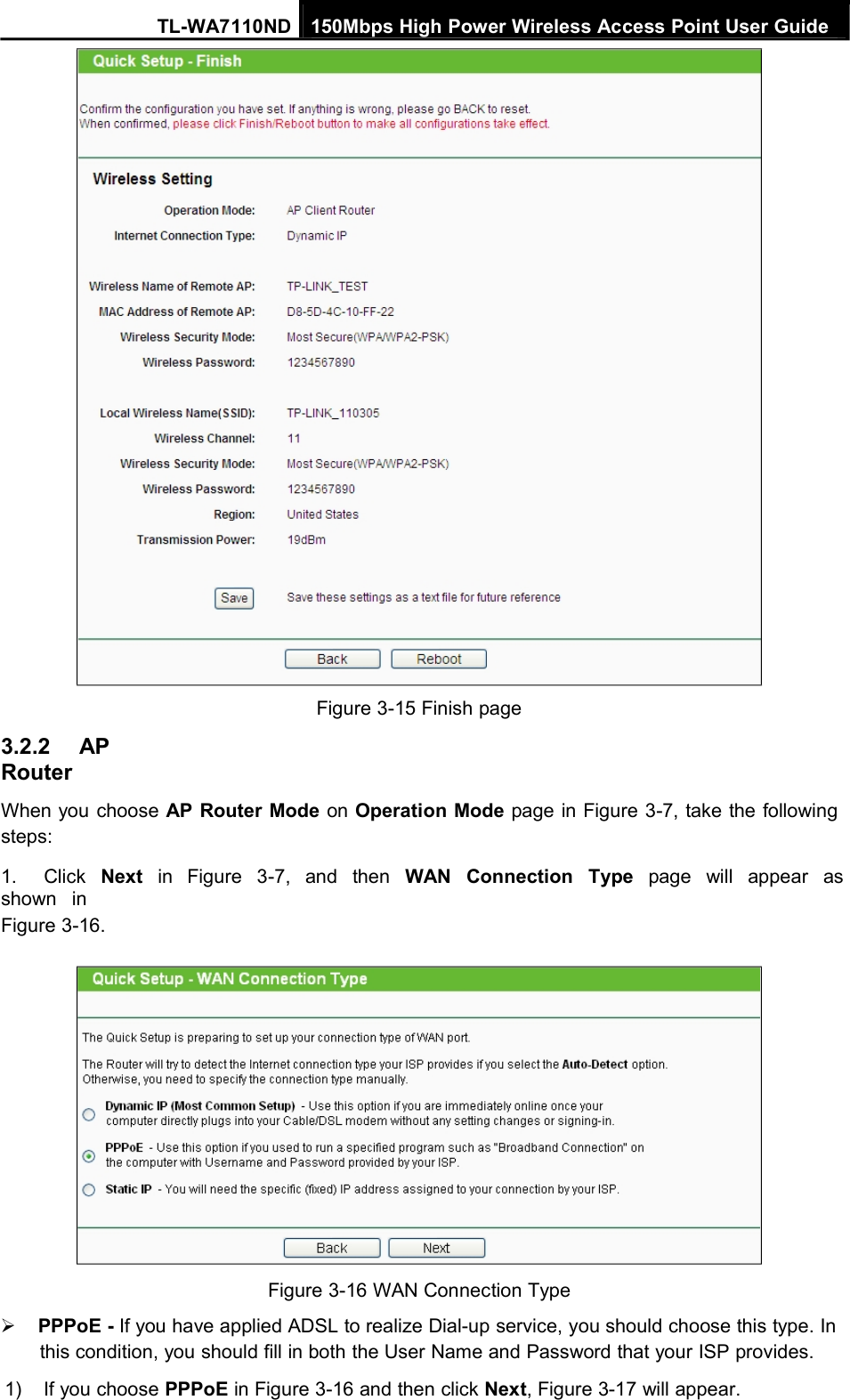 TL-WA7110ND 150Mbps High Power Wireless Access Point User Guide3.2.2 APRouterFigure 3-15 Finish pageWhen you choose AP Router Mode on Operation Mode page in Figure 3-7, take the followingsteps:1. Click Next in Figure 3-7, and then WAN Connection Type page will appear asshown inFigure 3-16.Figure 3-16 WAN Connection TypePPPoE - If you have applied ADSL to realize Dial-up service, you should choose this type. Inthis condition, you should fill in both the User Name and Password that your ISP provides.1) If you choose PPPoE in Figure 3-16 and then click Next, Figure 3-17 will appear.