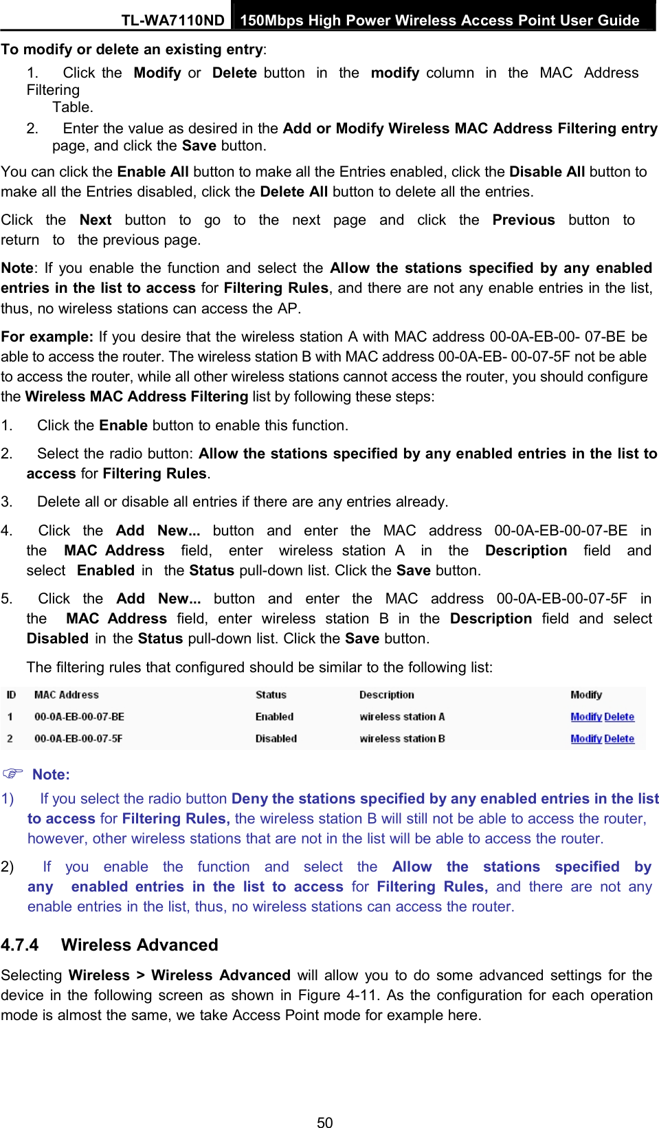 TL-WA7110ND 150Mbps High Power Wireless Access Point User GuideTo modify or delete an existing entry:1. Click the Modify or Delete button in the modify column in the MAC AddressFilteringTable.2. Enter the value as desired in the Add or Modify Wireless MAC Address Filtering entrypage, and click the Save button.You can click the Enable All button to make all the Entries enabled, click the Disable All button tomake all the Entries disabled, click the Delete All button to delete all the entries.Click the Next button to go to the next page and click the Previous button toreturn to the previous page.Note: If you enable the function and select the Allow the stations specified by any enabledentries in the list to access for Filtering Rules, and there are not any enable entries in the list,thus, no wireless stations can access the AP.For example: If you desire that the wireless station A with MAC address 00-0A-EB-00- 07-BE beable to access the router. The wireless station B with MAC address 00-0A-EB- 00-07-5F not be ableto access the router, while all other wireless stations cannot access the router, you should configurethe Wireless MAC Address Filtering list by following these steps:1. Click the Enable button to enable this function.2. Select the radio button: Allow the stations specified by any enabled entries in the list toaccess for Filtering Rules.3. Delete all or disable all entries if there are any entries already.4. Click the Add New... button and enter the MAC address 00-0A-EB-00-07-BE inthe MAC Address field, enter wireless station A in the Description field andselect Enabled in the Status pull-down list. Click the Save button.5. Click the Add New... button and enter the MAC address 00-0A-EB-00-07-5F inthe MAC Address field, enter wireless station B in the Description field and selectDisabled in the Status pull-down list. Click the Save button.The filtering rules that configured should be similar to the following list:Note:1) If you select the radio button Deny the stations specified by any enabled entries in the listto access for Filtering Rules, the wireless station B will still not be able to access the router,however, other wireless stations that are not in the list will be able to access the router.2) If you enable the function and select the Allow the stations specified byany enabled entries in the list to access for Filtering Rules, and there are not anyenable entries in the list, thus, no wireless stations can access the router.4.7.4 Wireless AdvancedSelecting Wireless &gt; Wireless Advanced will allow you to do some advanced settings for thedevice in the following screen as shown in Figure 4-11. As the configuration for each operationmode is almost the same, we take Access Point mode for example here.50