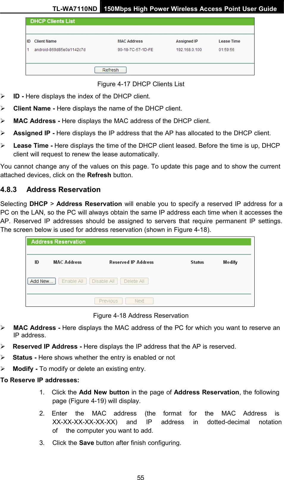 TL-WA7110ND 150Mbps High Power Wireless Access Point User GuideFigure 4-17 DHCP Clients ListID - Here displays the index of the DHCP client.Client Name - Here displays the name of the DHCP client.MAC Address - Here displays the MAC address of the DHCP client.Assigned IP - Here displays the IP address that the AP has allocated to the DHCP client.Lease Time - Here displays the time of the DHCP client leased. Before the time is up, DHCPclient will request to renew the lease automatically.You cannot change any of the values on this page. To update this page and to show the currentattached devices, click on the Refresh button.4.8.3 Address ReservationSelecting DHCP &gt;Address Reservation will enable you to specify a reserved IP address for aPC on the LAN, so the PC will always obtain the same IP address each time when it accesses theAP. Reserved IP addresses should be assigned to servers that require permanent IP settings.The screen below is used for address reservation (shown in Figure 4-18).Figure 4-18 Address ReservationMAC Address - Here displays the MAC address of the PC for which you want to reserve anIP address.Reserved IP Address - Here displays the IP address that the AP is reserved.Status - Here shows whether the entry is enabled or notModify - To modify or delete an existing entry.To Reserve IP addresses:1. Click the Add New button in the page of Address Reservation, the followingpage (Figure 4-19) will display.2. Enter the MAC address (the format for the MAC Address isXX-XX-XX-XX-XX-XX) and IP address in dotted-decimal notationof the computer you want to add.3. Click the Save button after finish configuring.55