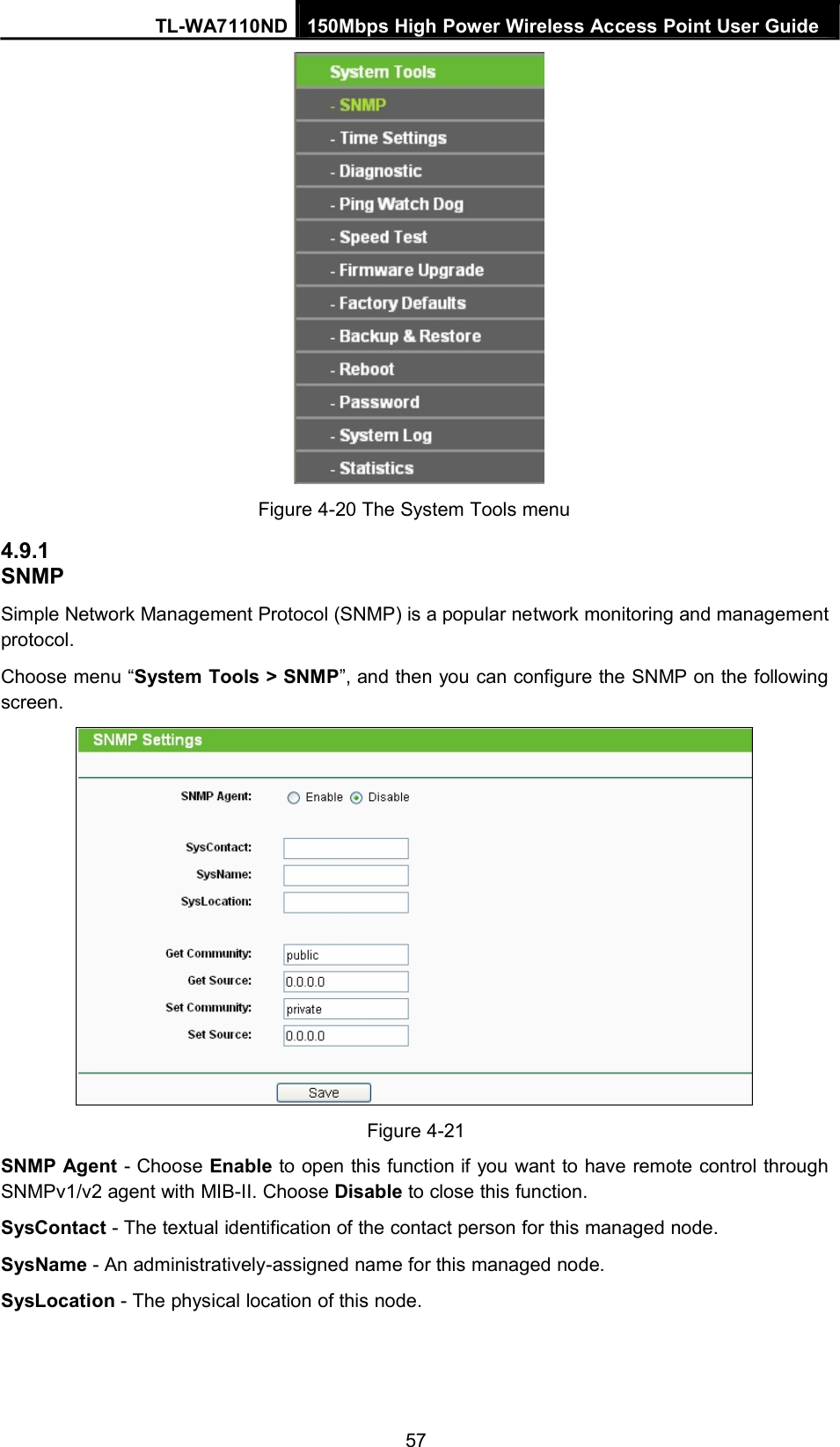 TL-WA7110ND 150Mbps High Power Wireless Access Point User Guide4.9.1SNMPFigure 4-20 The System Tools menuSimple Network Management Protocol (SNMP) is a popular network monitoring and managementprotocol.Choose menu “System Tools &gt; SNMP”, and then you can configure the SNMP on the followingscreen.Figure 4-21SNMP Agent - Choose Enable to open this function if you want to have remote control throughSNMPv1/v2 agent with MIB-II. Choose Disable to close this function.SysContact - The textual identification of the contact person for this managed node.SysName - An administratively-assigned name for this managed node.SysLocation - The physical location of this node.57