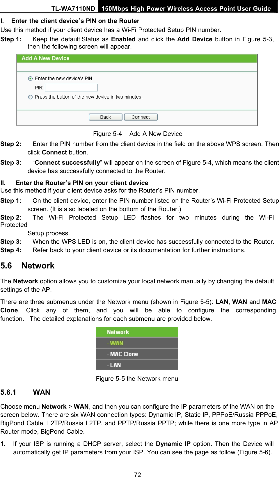 TL-WA7110ND 150Mbps High Power Wireless Access Point User GuideI. Enter the client device’s PIN on the RouterUse this method if your client device has a Wi-Fi Protected Setup PIN number.Step 1: Keep the default Status as Enabled and click the Add Device button in Figure 5-3,then the following screen will appear.Figure 5-4 Add A New DeviceStep 2: Enter the PIN number from the client device in the field on the above WPS screen. Thenclick Connect button.Step 3: “Connect successfully” will appear on the screen of Figure 5-4, which means the clientdevice has successfully connected to the Router.II. Enter the Router’s PIN on your client deviceUse this method if your client device asks for the Router’s PIN number.Step 1: On the client device, enter the PIN number listed on the Router’s Wi-Fi Protected Setupscreen. (It is also labeled on the bottom of the Router.)Step 2: The Wi-Fi Protected Setup LED flashes for two minutes during the Wi-FiProtectedSetup process.Step 3: When the WPS LED is on, the client device has successfully connected to the Router.Step 4: Refer back to your client device or its documentation for further instructions.5.6 NetworkThe Network option allows you to customize your local network manually by changing the defaultsettings of the AP.There are three submenus under the Network menu (shown in Figure 5-5): LAN,WAN and MACClone. Click any of them, and you will be able to configure the correspondingfunction. The detailed explanations for each submenu are provided below.5.6.1 WANFigure 5-5 the Network menuChoose menu Network &gt;WAN, and then you can configure the IP parameters of the WAN on thescreen below. There are six WAN connection types: Dynamic IP, Static IP, PPPoE/Russia PPPoE,BigPond Cable, L2TP/Russia L2TP, and PPTP/Russia PPTP; while there is one more type in APRouter mode, BigPond Cable.1. If your ISP is running a DHCP server, select the Dynamic IP option. Then the Device willautomatically get IP parameters from your ISP. You can see the page as follow (Figure 5-6).72