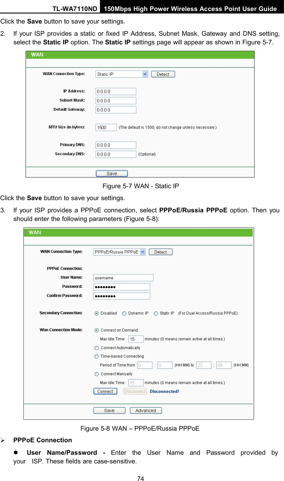 TL-WA7110ND 150Mbps High Power Wireless Access Point User GuideClick the Save button to save your settings.2. If your ISP provides a static or fixed IP Address, Subnet Mask, Gateway and DNS setting,select the Static IP option. The Static IP settings page will appear as shown in Figure 5-7.Figure 5-7 WAN - Static IPClick the Save button to save your settings.3. If your ISP provides a PPPoE connection, select PPPoE/Russia PPPoE option. Then youshould enter the following parameters (Figure 5-8):PPPoE ConnectionFigure 5-8 WAN – PPPoE/Russia PPPoEUser Name/Password - Enter the User Name and Password provided byyour ISP. These fields are case-sensitive.74