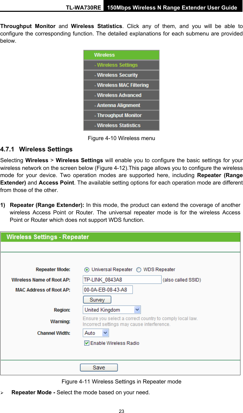 TL-WA730RE 150Mbps Wireless N Range Extender User Guide Throughput Monitor and  Wireless Statistics. Click any of them, and you will be able to configure the corresponding function. The detailed explanations for each submenu are provided below.  Figure 4-10 Wireless menu 4.7.1  Wireless Settings Selecting Wireless &gt; Wireless Settings will enable you to configure the basic settings for your wireless network on the screen below (Figure 4-12).This page allows you to configure the wireless mode for your device. Two operation modes are supported here, including Repeater (Range Extender) and Access Point. The available setting options for each operation mode are different from those of the other. 1)  Repeater (Range Extender): In this mode, the product can extend the coverage of another wireless Access Point or Router. The universal repeater mode is for the wireless Access Point or Router which does not support WDS function.    Figure 4-11 Wireless Settings in Repeater mode ¾ Repeater Mode - Select the mode based on your need. 23 