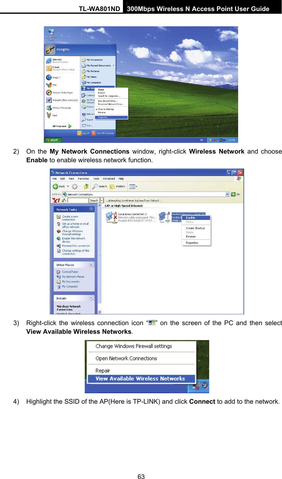 TL-WA801ND 300Mbps Wireless N Access Point User Guide  63  2) On the My Network Connections window, right-click Wireless Network and choose Enable to enable wireless network function.  3)  Right-click the wireless connection icon “ ” on the screen of the PC and then select View Available Wireless Networks.  4)  Highlight the SSID of the AP(Here is TP-LINK) and click Connect to add to the network. 