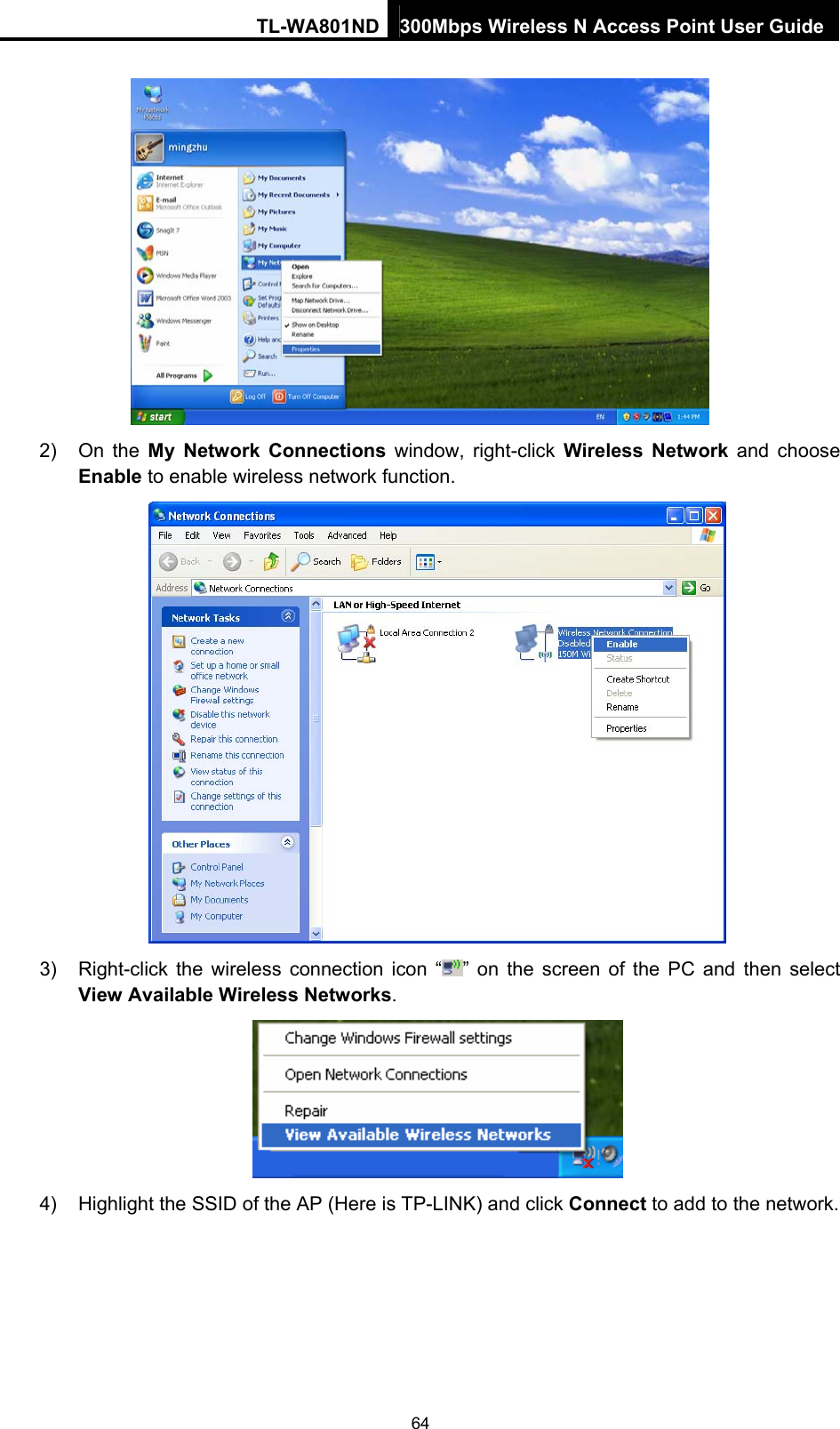 TL-WA801ND 300Mbps Wireless N Access Point User Guide  2) On the My Network Connections window, right-click Wireless Network and choose Enable to enable wireless network function.  3)  Right-click the wireless connection icon “ ” on the screen of the PC and then select View Available Wireless Networks.  4)  Highlight the SSID of the AP (Here is TP-LINK) and click Connect to add to the network. 64 