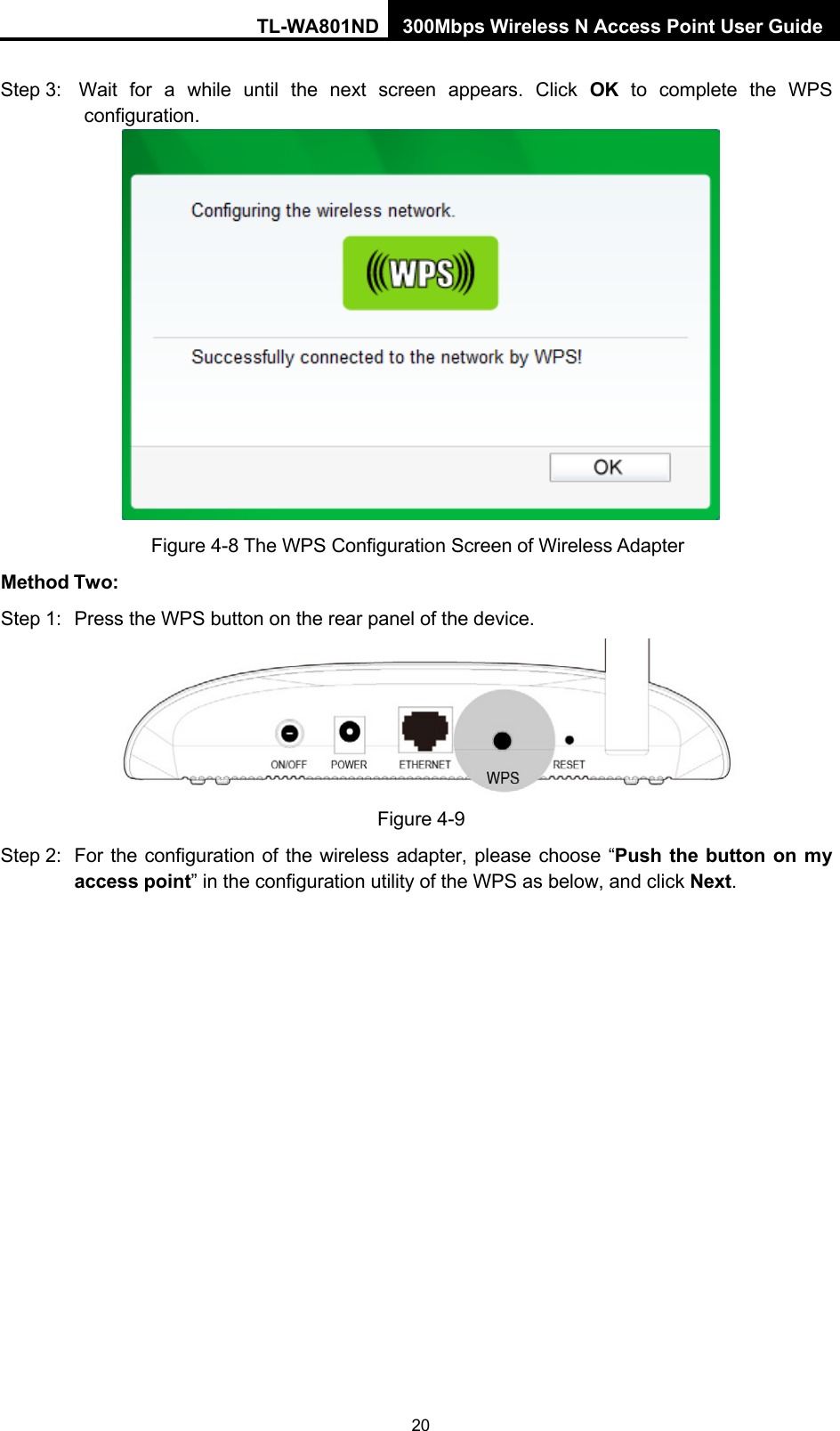 TL-WA801ND 300Mbps Wireless N Access Point User Guide 20    Step 3:   Wait  for  a  while  until  the  next  screen  appears.  Click  OK  to  complete  the  WPS configuration.     Method Two: Figure 4-8 The WPS Configuration Screen of Wireless Adapter Step 1:  Press the WPS button on the rear panel of the device.   Figure 4-9 Step 2:  For the configuration of the wireless adapter, please choose  “Push the button on my access point” in the configuration utility of the WPS as below, and click Next. 