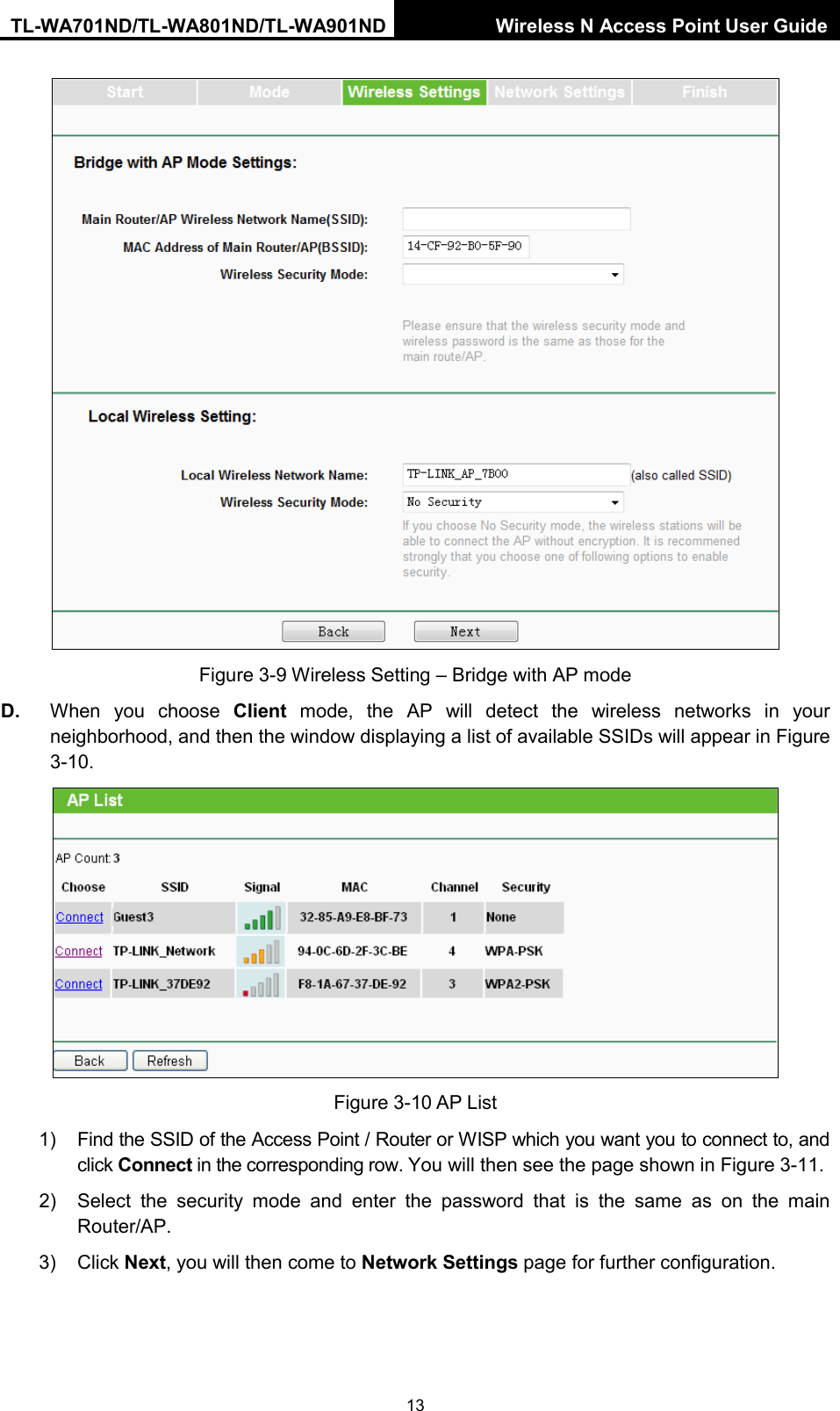 TL-WA701ND/TL-WA801ND/TL-WA901ND Wireless N Access Point User Guide  13  Figure 3-9 Wireless Setting – Bridge with AP mode D. When you choose Client mode,  the AP will detect the wireless networks in your neighborhood, and then the window displaying a list of available SSIDs will appear in Figure 3-10.  Figure 3-10 AP List 1) Find the SSID of the Access Point / Router or WISP which you want you to connect to, and click Connect in the corresponding row. You will then see the page shown in Figure 3-11. 2) Select the security mode and enter the password that is the same as on the  main Router/AP. 3) Click Next, you will then come to Network Settings page for further configuration. 