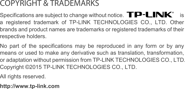  COPYRIGHT &amp; TRADEMARKS Specifications are subject to change without notice.   is a registered trademark of TP-LINK TECHNOLOGIES CO., LTD. Other brands and product names are trademarks or registered trademarks of their respective holders. No part of the specifications may be reproduced in any form or by any means or used to make any derivative such as translation, transformation, or adaptation without permission from TP-LINK TECHNOLOGIES CO., LTD. Copyright ©2015 TP-LINK TECHNOLOGIES CO., LTD.   All rights reserved. http://www.tp-link.com              