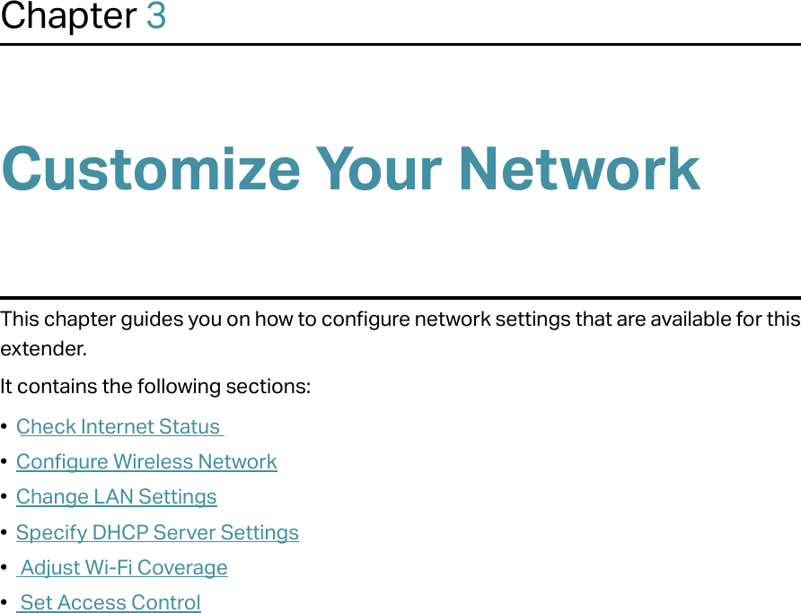 Chapter 3Customize Your NetworkThis chapter guides you on how to configure network settings that are available for this extender.It contains the following sections:•  Check Internet Status•  Configure Wireless Network•  Change LAN Settings•  Specify DHCP Server Settings•   Adjust Wi-Fi Coverage•   Set Access Control