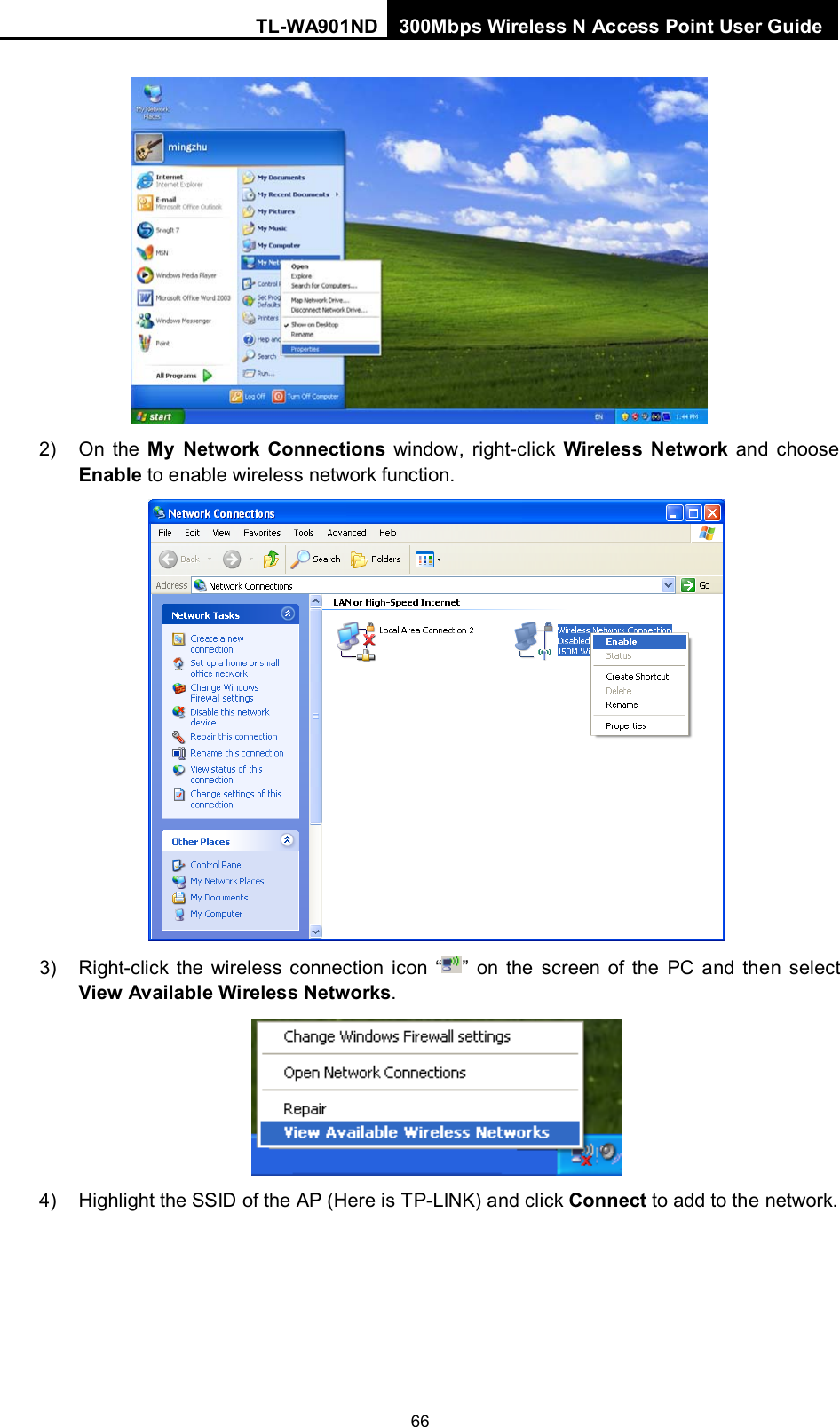 TL-WA901ND 300Mbps Wireless N Access Point User Guide  66  2) On the My Network Connections window, right-click  Wireless Network and choose Enable to enable wireless network function.  3) Right-click the wireless connection icon “ ”  on the screen of the PC and then select View Available Wireless Networks.  4) Highlight the SSID of the AP (Here is TP-LINK) and click Connect to add to the network. 