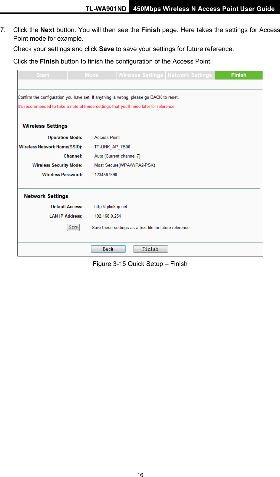 TL-WA901ND 450Mbps Wireless N Access Point User Guide  7. Click the Next button. You will then see the Finish page. Here takes the settings for Access Point mode for example. Check your settings and click Save to save your settings for future reference.   Click the Finish button to finish the configuration of the Access Point.    Figure 3-15 Quick Setup – Finish 16 