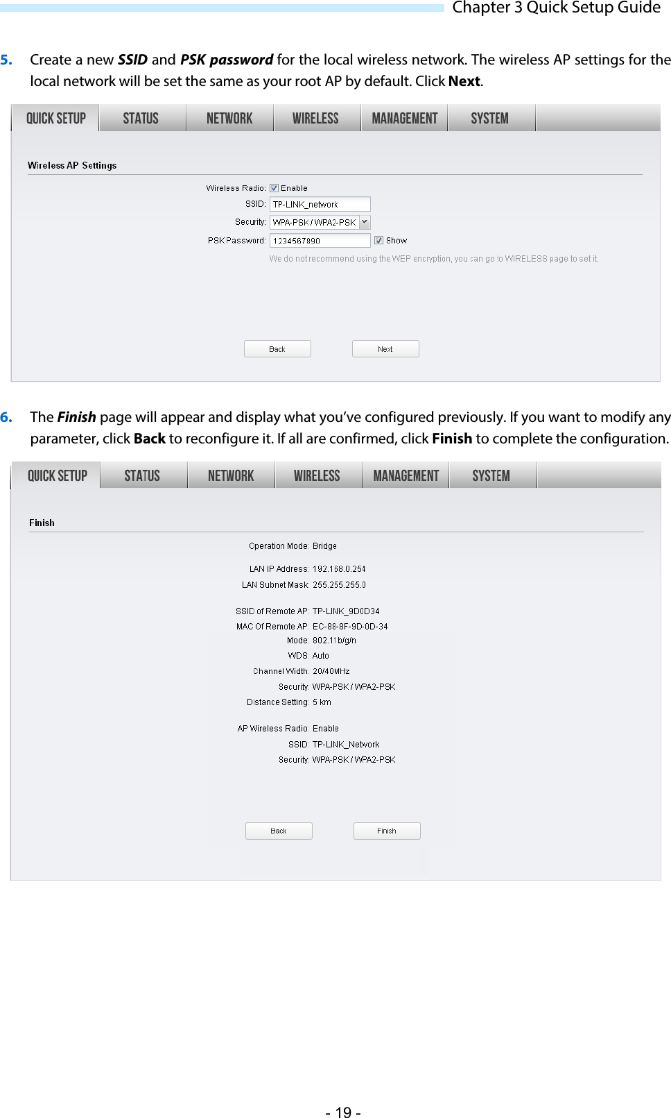  Chapter 3 Quick Setup Guide 5. Create a new SSID and PSK password for the local wireless network. The wireless AP settings for the local network will be set the same as your root AP by default. Click Next.  6. The Finish page will appear and display what you’ve configured previously. If you want to modify any parameter, click Back to reconfigure it. If all are confirmed, click Finish to complete the configuration.  - 19 - 