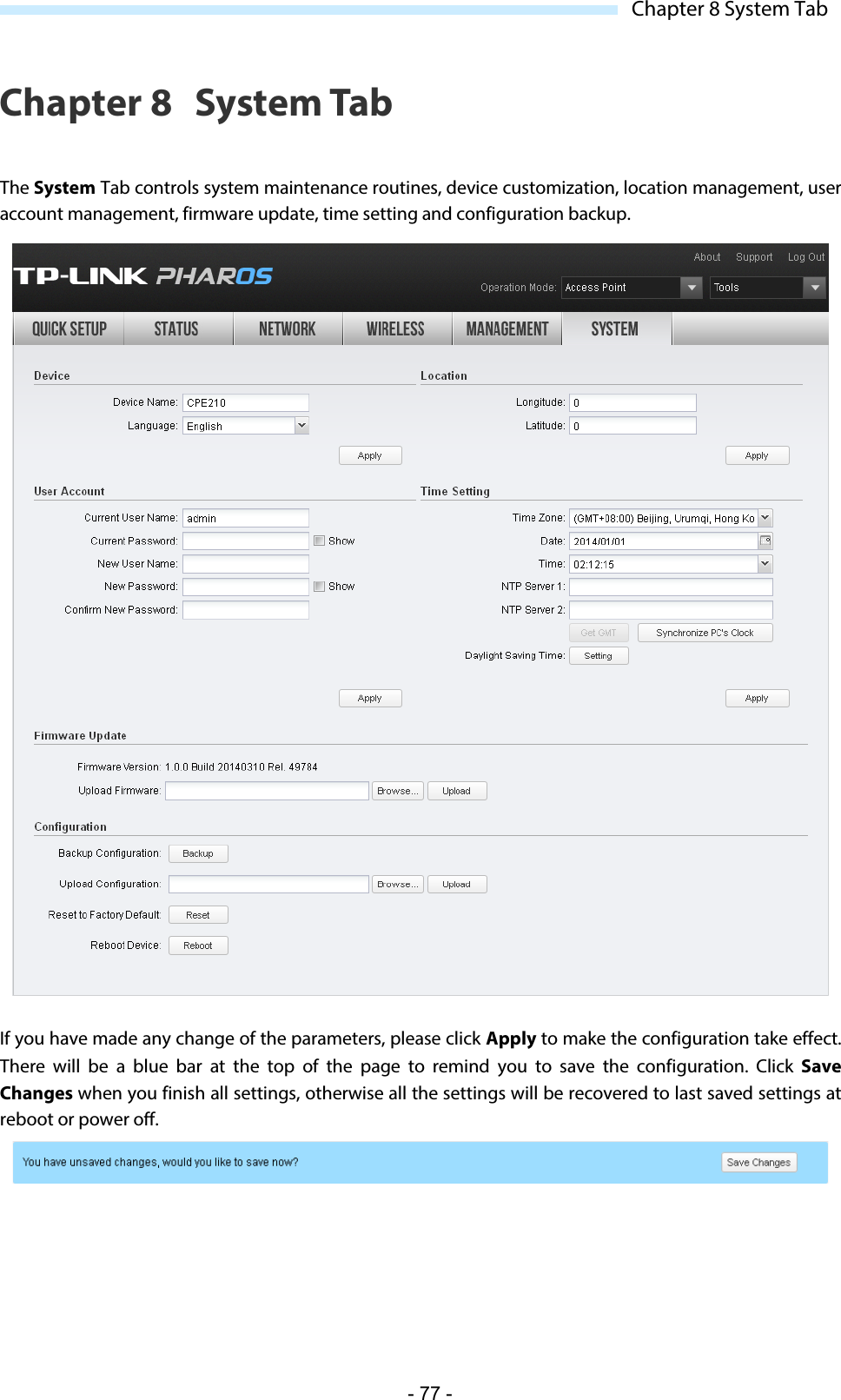  Chapter 8 System Tab Chapter 8 System Tab The System Tab controls system maintenance routines, device customization, location management, user account management, firmware update, time setting and configuration backup.  If you have made any change of the parameters, please click Apply to make the configuration take effect. There will be a blue bar at the top of the page to remind you to save the configuration. Click Save Changes when you finish all settings, otherwise all the settings will be recovered to last saved settings at reboot or power off.  - 77 - 