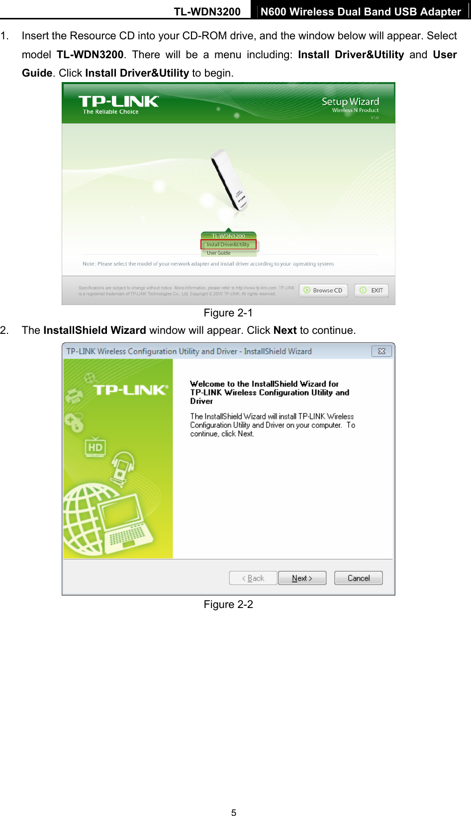 TL-WDN3200  N600 Wireless Dual Band USB Adapter  51.  Insert the Resource CD into your CD-ROM drive, and the window below will appear. Select model  TL-WDN3200. There will be a menu including: Install Driver&amp;Utility and User Guide. Click Install Driver&amp;Utility to begin.  Figure 2-1 2. The InstallShield Wizard window will appear. Click Next to continue.  Figure 2-2 