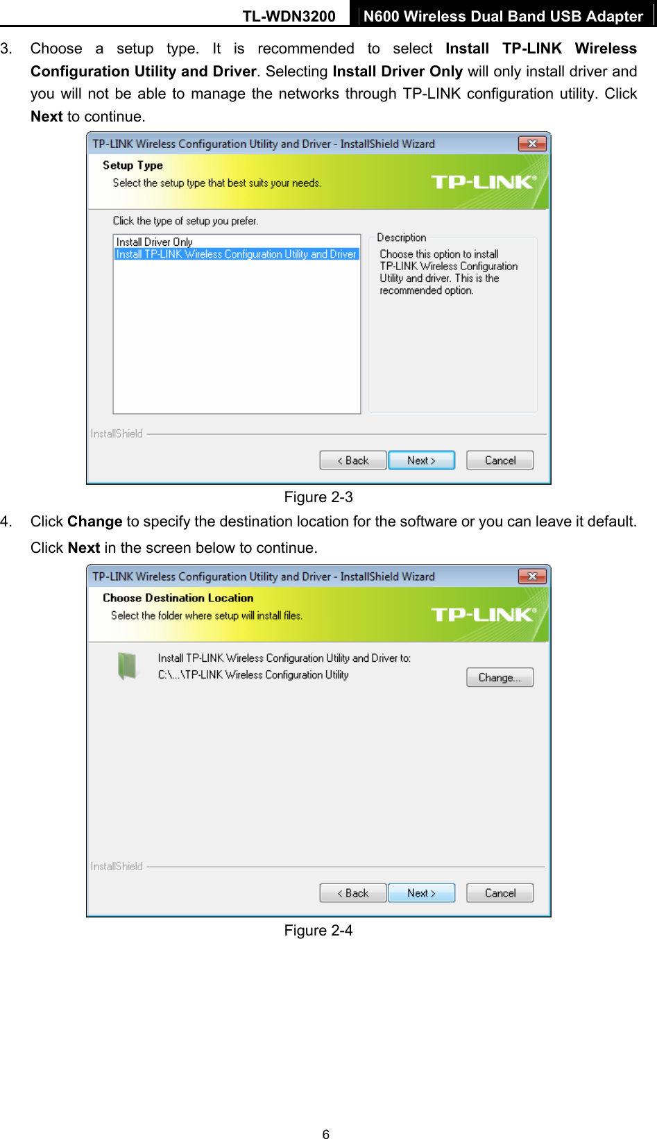 TL-WDN3200  N600 Wireless Dual Band USB Adapter  63.  Choose a setup type. It is recommended to select Install TP-LINK Wireless Configuration Utility and Driver. Selecting Install Driver Only will only install driver and you will not be able to manage the networks through TP-LINK configuration utility. Click Next to continue.  Figure 2-3 4. Click Change to specify the destination location for the software or you can leave it default. Click Next in the screen below to continue.  Figure 2-4 