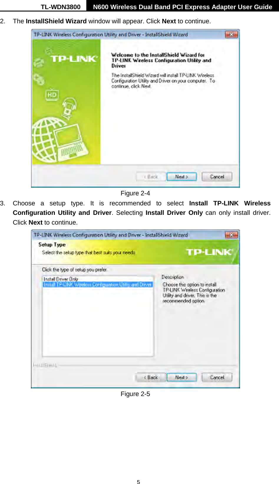 TL-WDN3800 N600 Wireless Dual Band PCI Express Adapter User Guide   5 2. The InstallShield Wizard window will appear. Click Next to continue.  Figure 2-4 3.  Choose a setup type. It is recommended to  select  Install  TP-LINK Wireless Configuration Utility and Driver. Selecting Install Driver Only can only install driver. Click Next to continue.  Figure 2-5 