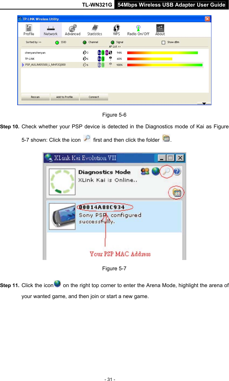 54Mbps Wireless USB Adapter User GuideTL-WN321G - 31 -  Figure 5-6 Step 10.  Check whether your PSP device is detected in the Diagnostics mode of Kai as Figure 5-7 shown: Click the icon    first and then click the folder  .  Figure 5-7 Step 11.  Click the icon   on the right top corner to enter the Arena Mode, highlight the arena of your wanted game, and then join or start a new game. 