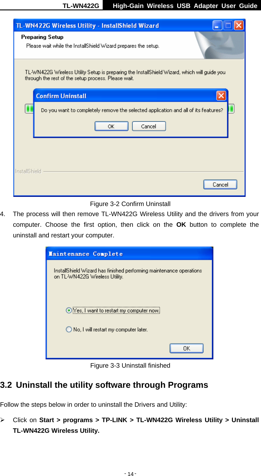 TL-WN422G  High-Gain Wireless USB Adapter User Guide  -   -   14 Figure 3-2 Confirm Uninstall 4.  The process will then remove TL-WN422G Wireless Utility and the drivers from your computer. Choose the first option, then click on the OK button to complete the uninstall and restart your computer.  Figure 3-3 Uninstall finished 3.2  Uninstall the utility software through Programs Follow the steps below in order to uninstall the Drivers and Utility: ¾ Click on Start &gt; programs &gt; TP-LINK &gt; TL-WN422G Wireless Utility &gt; Uninstall TL-WN422G Wireless Utility. 