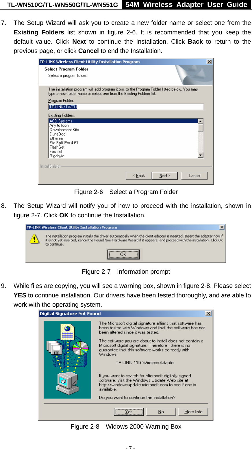 TL-WN510G/TL-WN550G/TL-WN551G  54M Wireless Adapter User Guide   - 7 -7.  The Setup Wizard will ask you to create a new folder name or select one from the Existing Folders list shown in figure 2-6. It is recommended that you keep the default value. Click Next to continue the Installation. Click Back to return to the previous page, or click Cancel to end the Installation.  Figure 2-6    Select a Program Folder 8.  The Setup Wizard will notify you of how to proceed with the installation, shown in figure 2-7. Click OK to continue the Installation.  Figure 2-7  Information prompt 9.  While files are copying, you will see a warning box, shown in figure 2-8. Please select YES to continue installation. Our drivers have been tested thoroughly, and are able to work with the operating system.  Figure 2-8    Widows 2000 Warning Box 