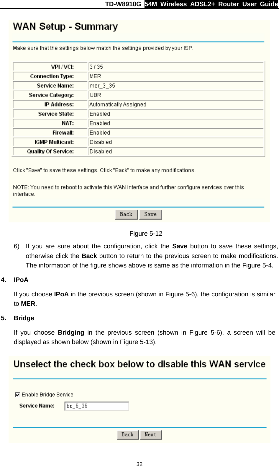 TD-W8910G  54M Wireless ADSL2+ Router User Guide  32 Figure 5-12 6)  If you are sure about the configuration, click the Save button to save these settings, otherwise click the Back button to return to the previous screen to make modifications. The information of the figure shows above is same as the information in the Figure 5-4. 4. IPoA If you choose IPoA in the previous screen (shown in Figure 5-6), the configuration is similar to MER. 5. Bridge If you choose Bridging in the previous screen (shown in Figure 5-6), a screen will be displayed as shown below (shown in Figure 5-13).  
