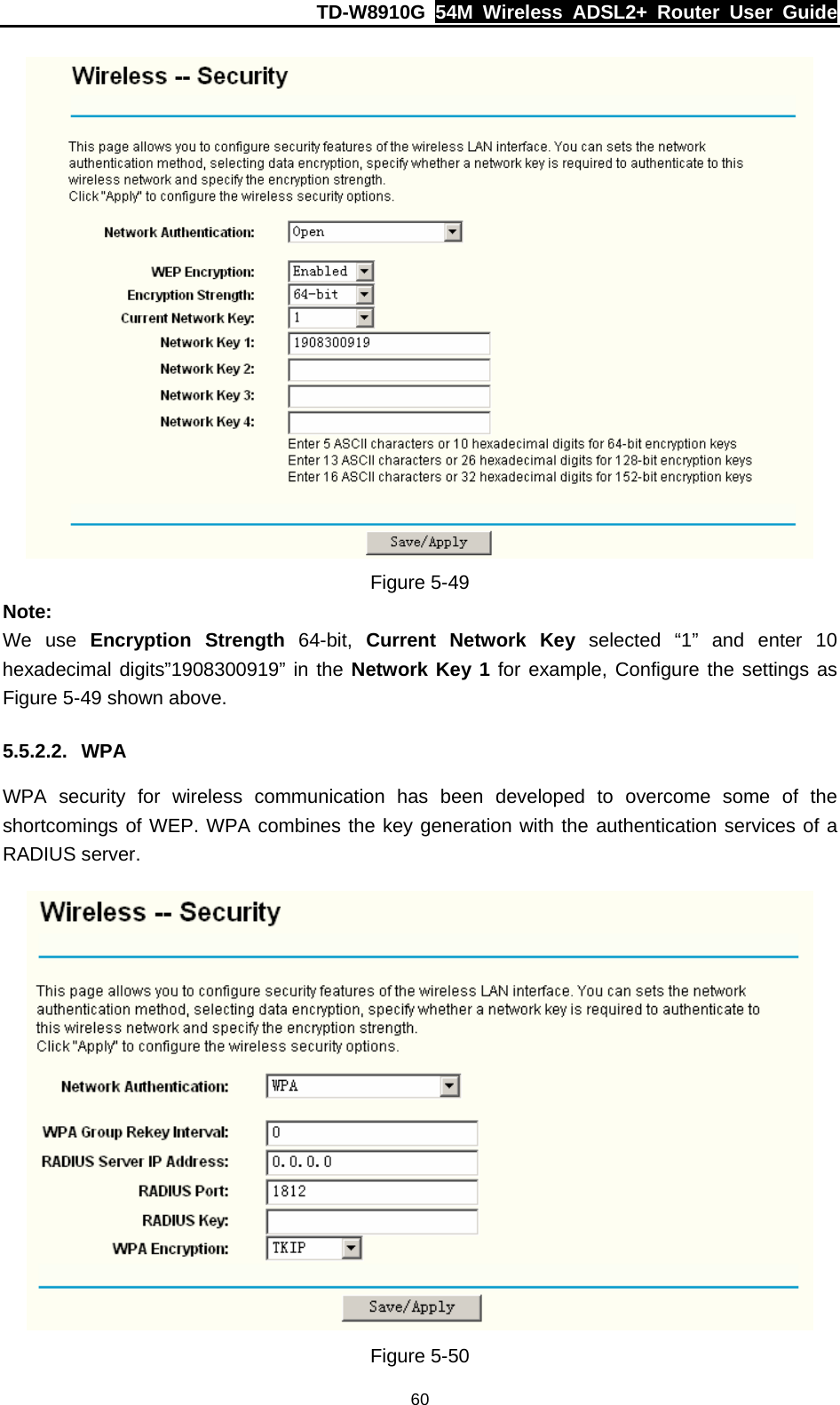 TD-W8910G  54M Wireless ADSL2+ Router User Guide  60 Figure 5-49 Note: We use Encryption Strength 64-bit, Current Network Key  selected “1” and enter 10 hexadecimal digits”1908300919” in the Network Key 1 for example, Configure the settings as Figure 5-49 shown above. 5.5.2.2. WPA WPA security for wireless communication has been developed to overcome some of the shortcomings of WEP. WPA combines the key generation with the authentication services of a RADIUS server.  Figure 5-50 