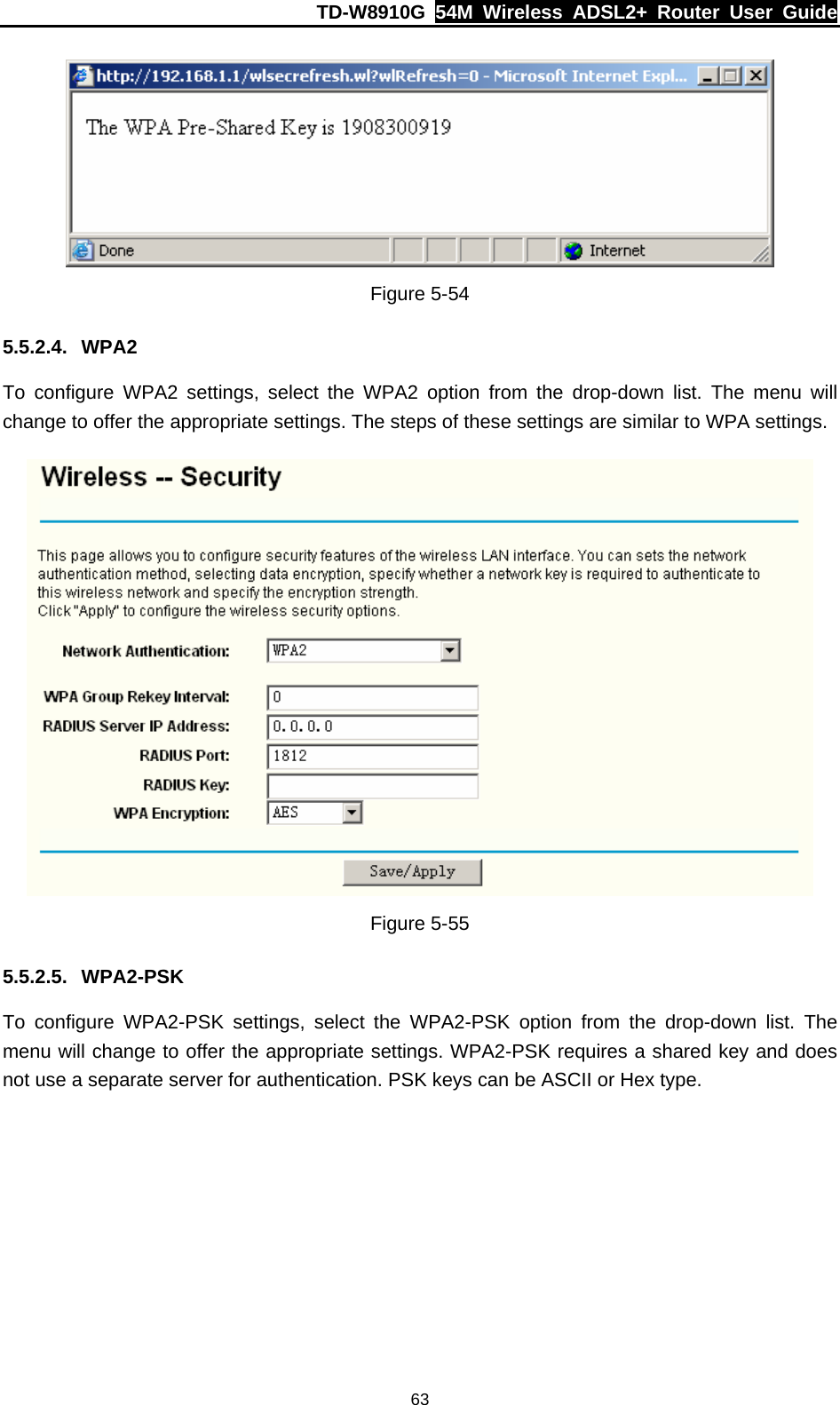 TD-W8910G  54M Wireless ADSL2+ Router User Guide  63 Figure 5-54 5.5.2.4. WPA2 To configure WPA2 settings, select the WPA2 option from the drop-down list. The menu will change to offer the appropriate settings. The steps of these settings are similar to WPA settings.  Figure 5-55 5.5.2.5. WPA2-PSK To configure WPA2-PSK settings, select the WPA2-PSK option from the drop-down list. The menu will change to offer the appropriate settings. WPA2-PSK requires a shared key and does not use a separate server for authentication. PSK keys can be ASCII or Hex type. 