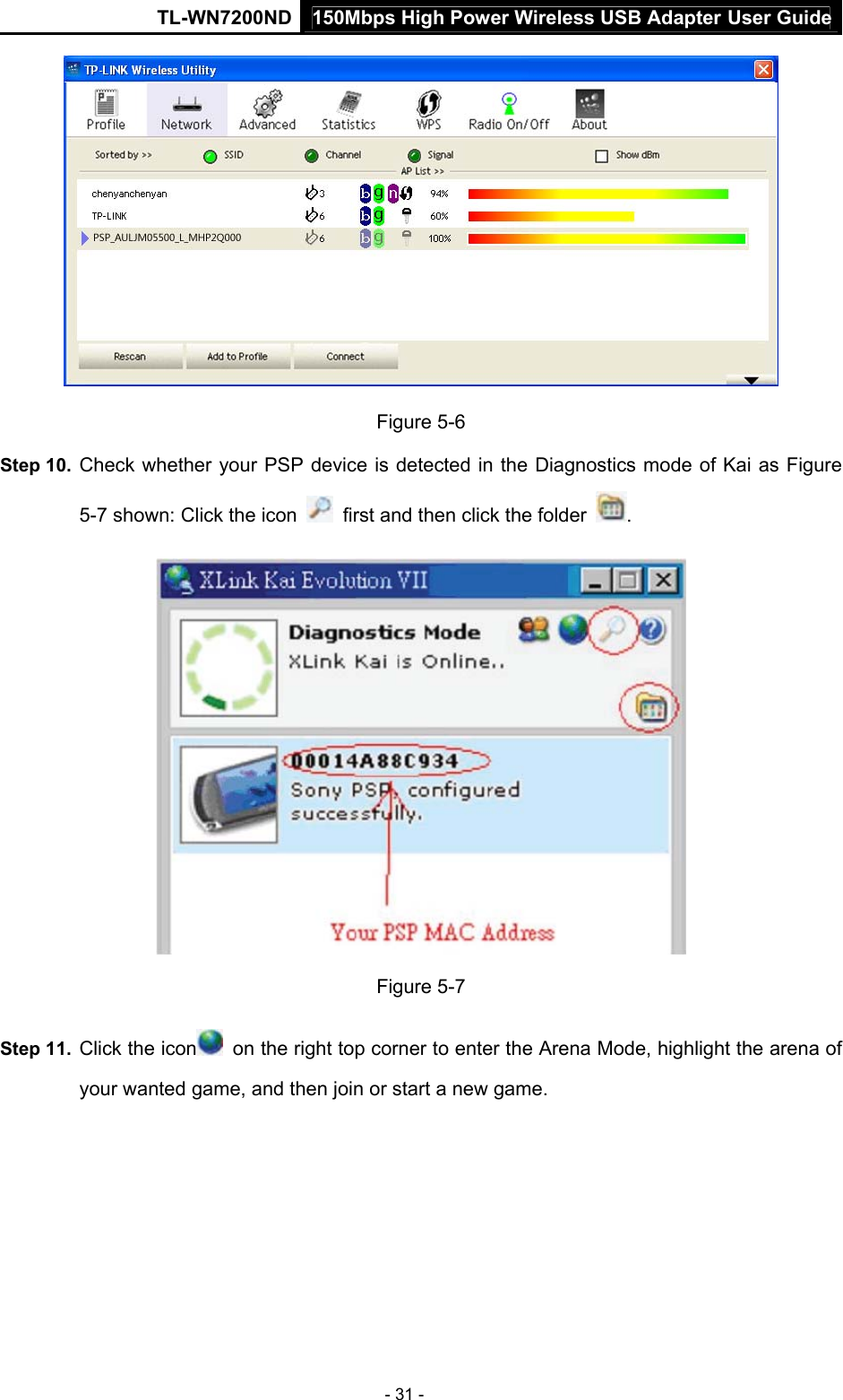 150Mbps High Power Wireless USB Adapter User GuideTL-WN7200ND  - 31 -  Figure 5-6 Step 10.  Check whether your PSP device is detected in the Diagnostics mode of Kai as Figure 5-7 shown: Click the icon    first and then click the folder  .  Figure 5-7 Step 11.  Click the icon   on the right top corner to enter the Arena Mode, highlight the arena of your wanted game, and then join or start a new game. 
