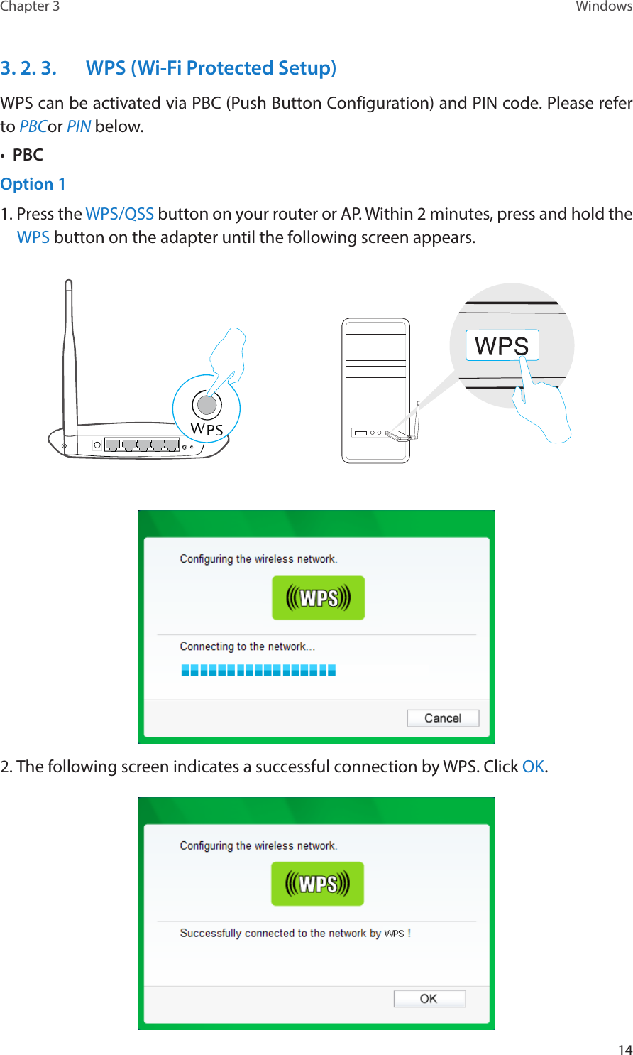 14Chapter 3 Windows3. 2. 3.  WPS (Wi-Fi Protected Setup)WPS can be activated via PBC (Push Button Configuration) and PIN code. Please refer to PBCor PIN below.•  PBCOption 11. Press the WPS/QSS button on your router or AP. Within 2 minutes, press and hold the WPS button on the adapter until the following screen appears.2. The following screen indicates a successful connection by WPS. Click OK.