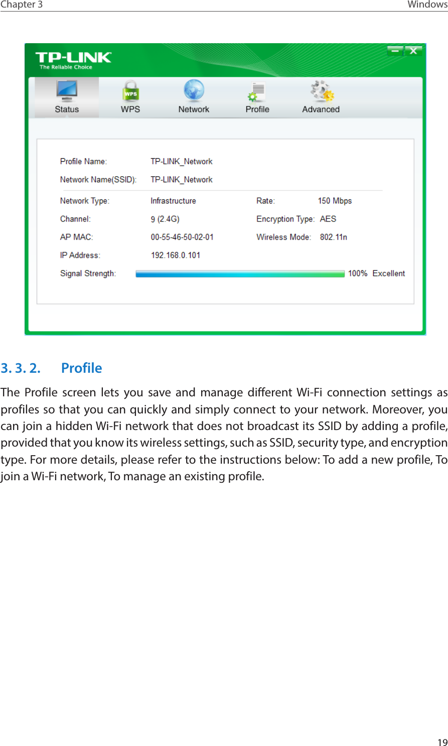 19Chapter 3 Windows 3. 3. 2.  ProfileThe Profile screen lets you save and manage different Wi-Fi connection settings as profiles so that you can quickly and simply connect to your network. Moreover, you can join a hidden Wi-Fi network that does not broadcast its SSID by adding a profile, provided that you know its wireless settings, such as SSID, security type, and encryption type. For more details, please refer to the instructions below: To add a new profile, To join a Wi-Fi network, To manage an existing profile.