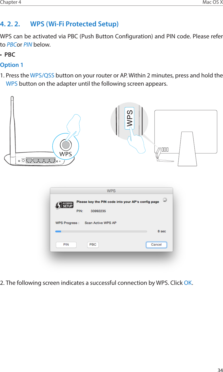 34Chapter 4 Mac OS X4. 2. 2.  WPS (Wi-Fi Protected Setup)WPS can be activated via PBC (Push Button Configuration) and PIN code. Please refer to PBCor PIN below.•  PBCOption 11. Press the WPS/QSS button on your router or AP. Within 2 minutes, press and hold the WPS button on the adapter until the following screen appears.2. The following screen indicates a successful connection by WPS. Click OK.