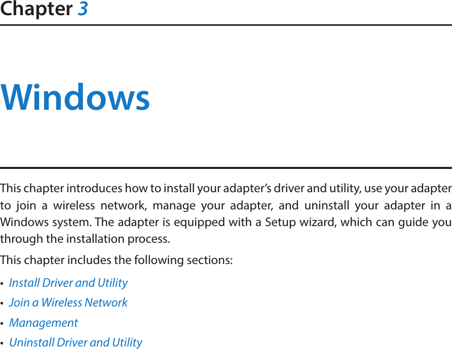 Chapter 3WindowsThis chapter introduces how to install your adapter’s driver and utility, use your adapter to join a wireless network, manage your adapter, and uninstall your adapter in a Windows system. The adapter is equipped with a Setup wizard, which can guide you through the installation process.This chapter includes the following sections:•  Install Driver and Utility•  Join a Wireless Network•  Management•  Uninstall Driver and Utility