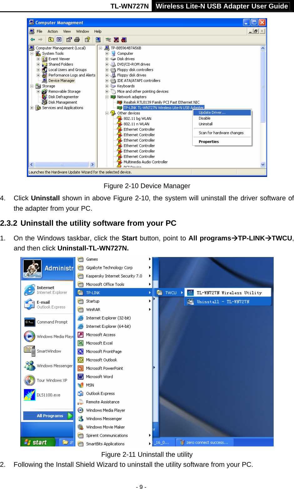 TL-WN727N Wireless Lite-N USB Adapter User Guide - 9 -  Figure 2-10 Device Manager 4. Click Uninstall shown in above Figure 2-10, the system will uninstall the driver software of the adapter from your PC. 2.3.2 Uninstall the utility software from your PC   1.  On the Windows taskbar, click the Start button, point to All programsÆTP-LINKÆTWCU, and then click Uninstall-TL-WN727N.   Figure 2-11 Uninstall the utility 2.  Following the Install Shield Wizard to uninstall the utility software from your PC. 