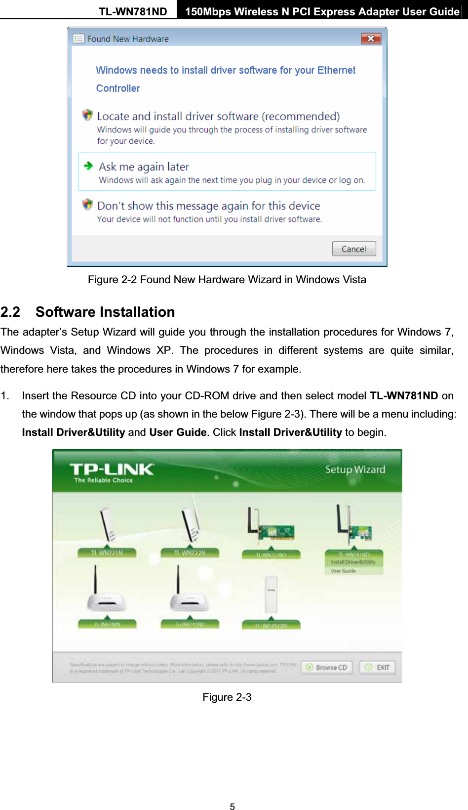 TL-WN781ND  150Mbps Wireless N PCI Express Adapter User Guide  5 Figure 2-2 Found New Hardware Wizard in Windows Vista 2.2 Software Installation The adapter’s Setup Wizard will guide you through the installation procedures for Windows 7, Windows Vista, and Windows XP. The procedures in different systems are quite similar, therefore here takes the procedures in Windows 7 for example.   1.  Insert the Resource CD into your CD-ROM drive and then select model TL-WN781ND on the window that pops up (as shown in the below Figure 2-3). There will be a menu including: Install Driver&amp;Utility and User Guide. Click Install Driver&amp;Utility to begin.   Figure 2-3 