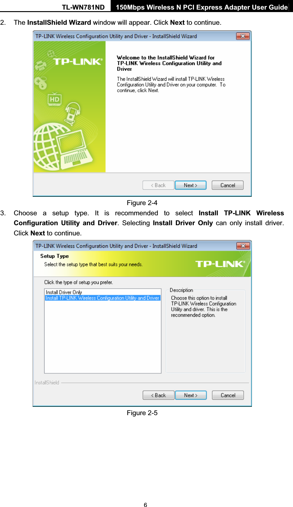 TL-WN781ND  150Mbps Wireless N PCI Express Adapter User Guide  62. The InstallShield Wizard window will appear. Click Next to continue.  Figure 2-4 3.  Choose a setup type. It is recommended to select Install TP-LINK Wireless Configuration Utility and Driver. Selecting Install Driver Only can only install driver. Click Next to continue.  Figure 2-5 