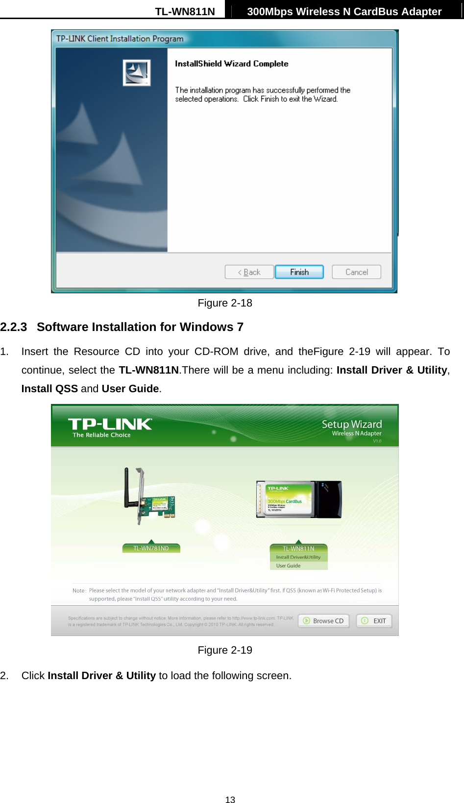 TL-WN811N  300Mbps Wireless N CardBus Adapter   13 Figure 2-18 2.2.3  Software Installation for Windows 7 1.  Insert the Resource CD into your CD-ROM drive, and theFigure 2-19 will appear. To continue, select the TL-WN811N.There will be a menu including: Install Driver &amp; Utility, Install QSS and User Guide.  Figure 2-19 2. Click Install Driver &amp; Utility to load the following screen. 