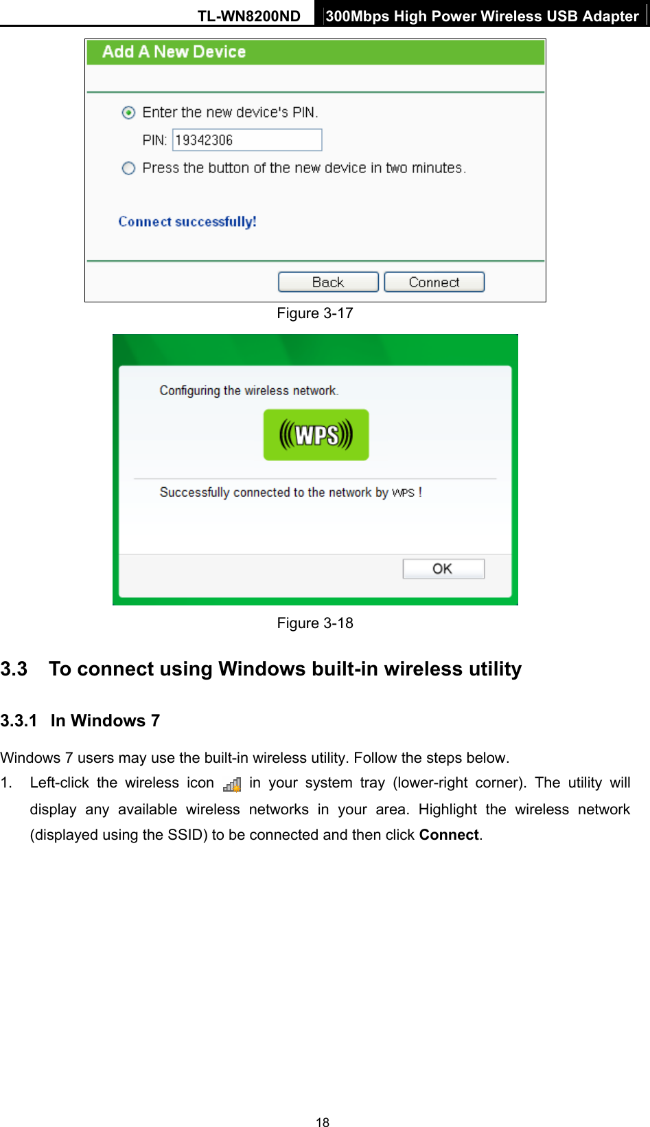 TL-WN8200ND  300Mbps High Power Wireless USB Adapter  18 Figure 3-17  Figure 3-18 3.3  To connect using Windows built-in wireless utility 3.3.1  In Windows 7 Windows 7 users may use the built-in wireless utility. Follow the steps below. 1.  Left-click the wireless icon   in your system tray (lower-right corner). The utility will display any available wireless networks in your area. Highlight the wireless network (displayed using the SSID) to be connected and then click Connect.  