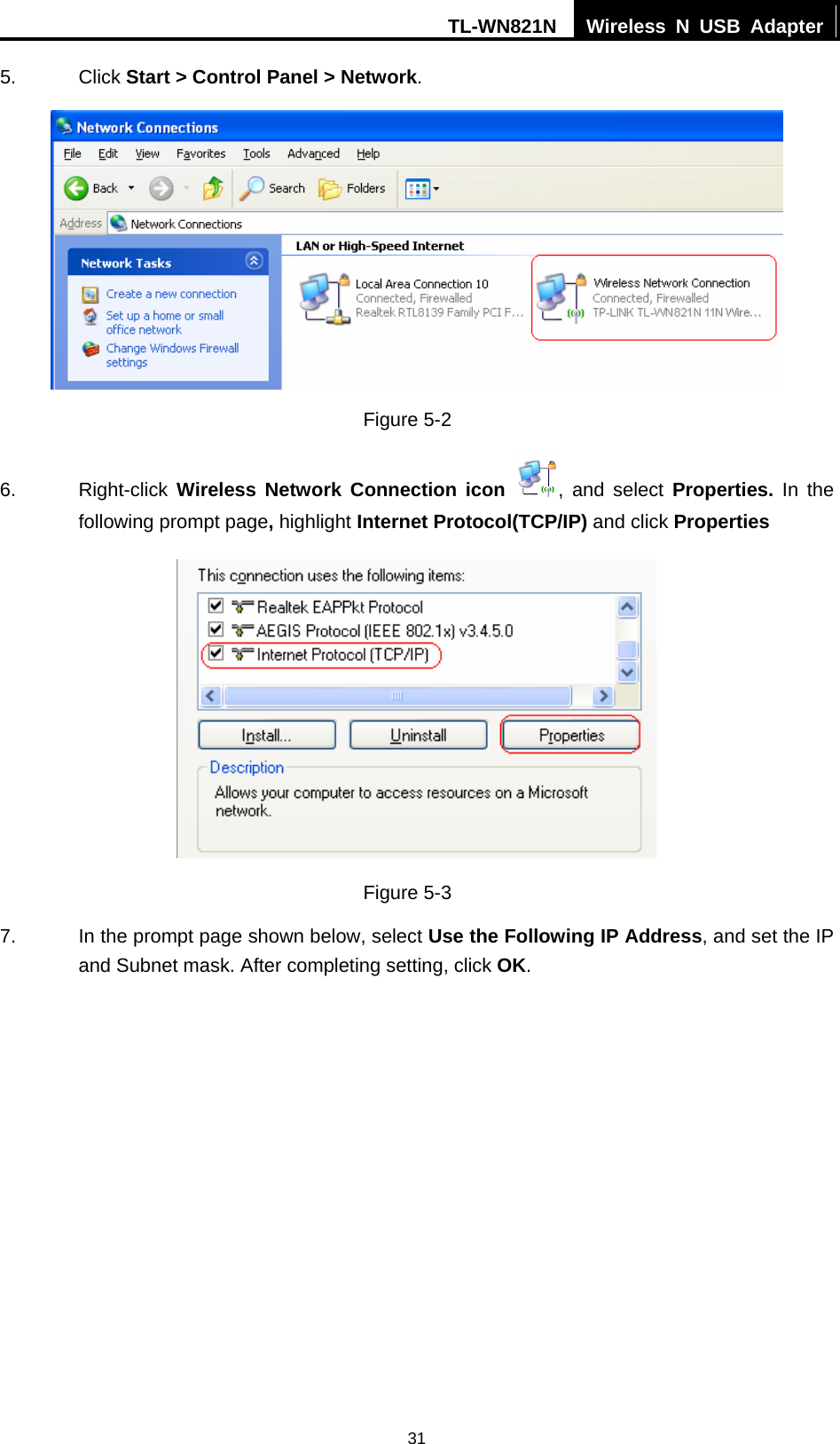 TL-WN821N  Wireless N USB Adapter  315. Click Start &gt; Control Panel &gt; Network.  Figure 5-2 6. Right-click Wireless Network Connection icon  , and select Properties.  In the following prompt page, highlight Internet Protocol(TCP/IP) and click Properties  Figure 5-3 7.  In the prompt page shown below, select Use the Following IP Address, and set the IP and Subnet mask. After completing setting, click OK. 