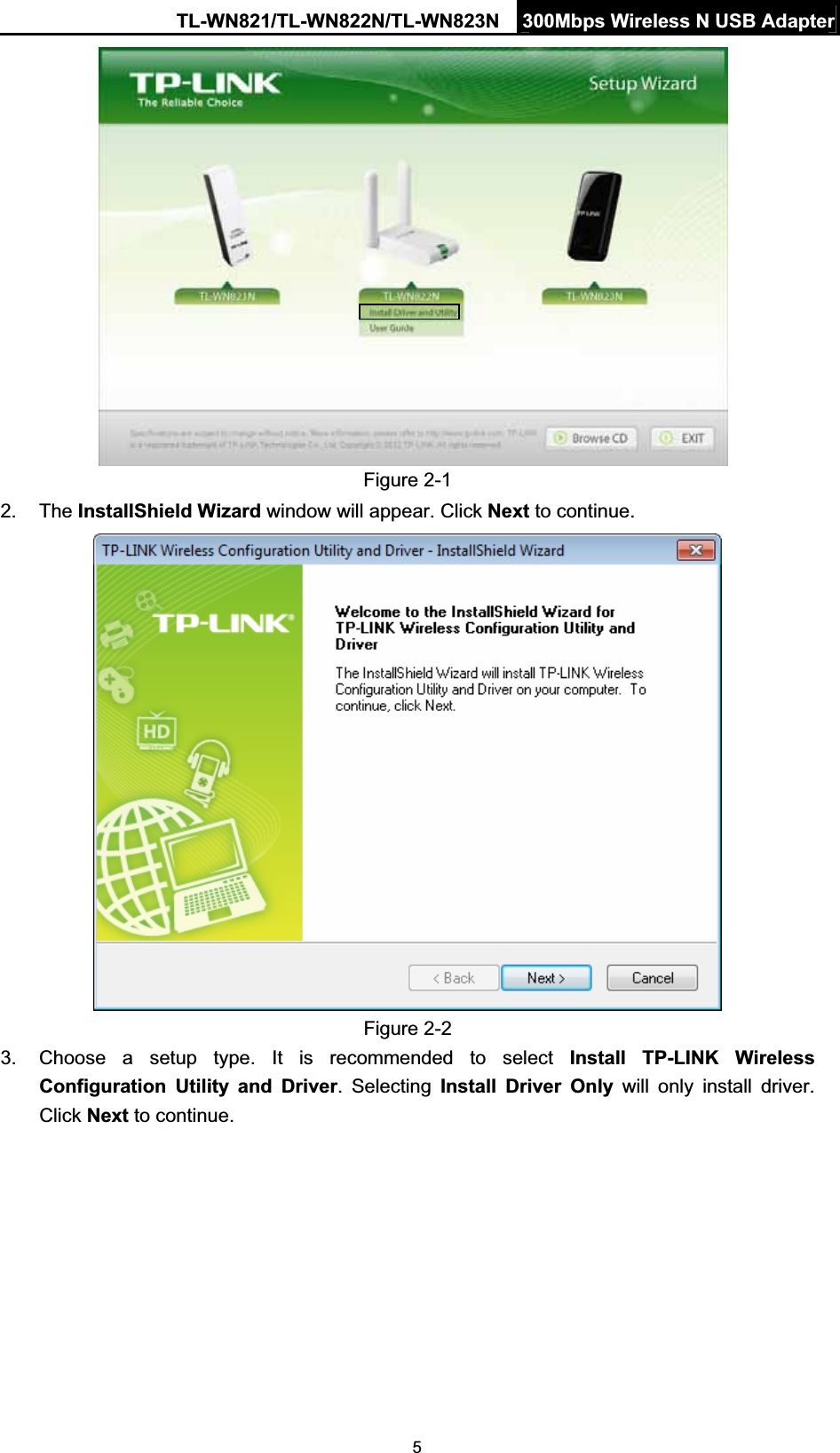 TL-WN821/TL-WN822N/TL-WN823N  300Mbps Wireless N USB Adapter5Figure 2-1 2. The InstallShield Wizard window will appear. Click Next to continue. Figure 2-2 3.  Choose a setup type. It is recommended to select Install TP-LINK Wireless Configuration Utility and Driver. Selecting Install Driver Only will only install driver. Click Next to continue. 