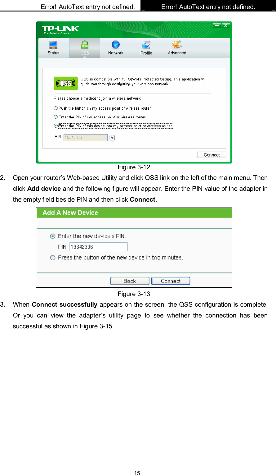    Error! AutoText entry not defined. Error! AutoText entry not defined.    15  Figure 3-12 2.  Open your router’s Web-based Utility and click QSS link on the left of the main menu. Then click Add device and the following figure will appear. Enter the PIN value of the adapter in the empty field beside PIN and then click Connect.  Figure 3-13 3.  When Connect successfully appears on the screen, the QSS configuration is complete. Or  you  can  view  the  adapter’s  utility  page  to  see  whether  the  connection  has  been successful as shown in Figure 3-15.   