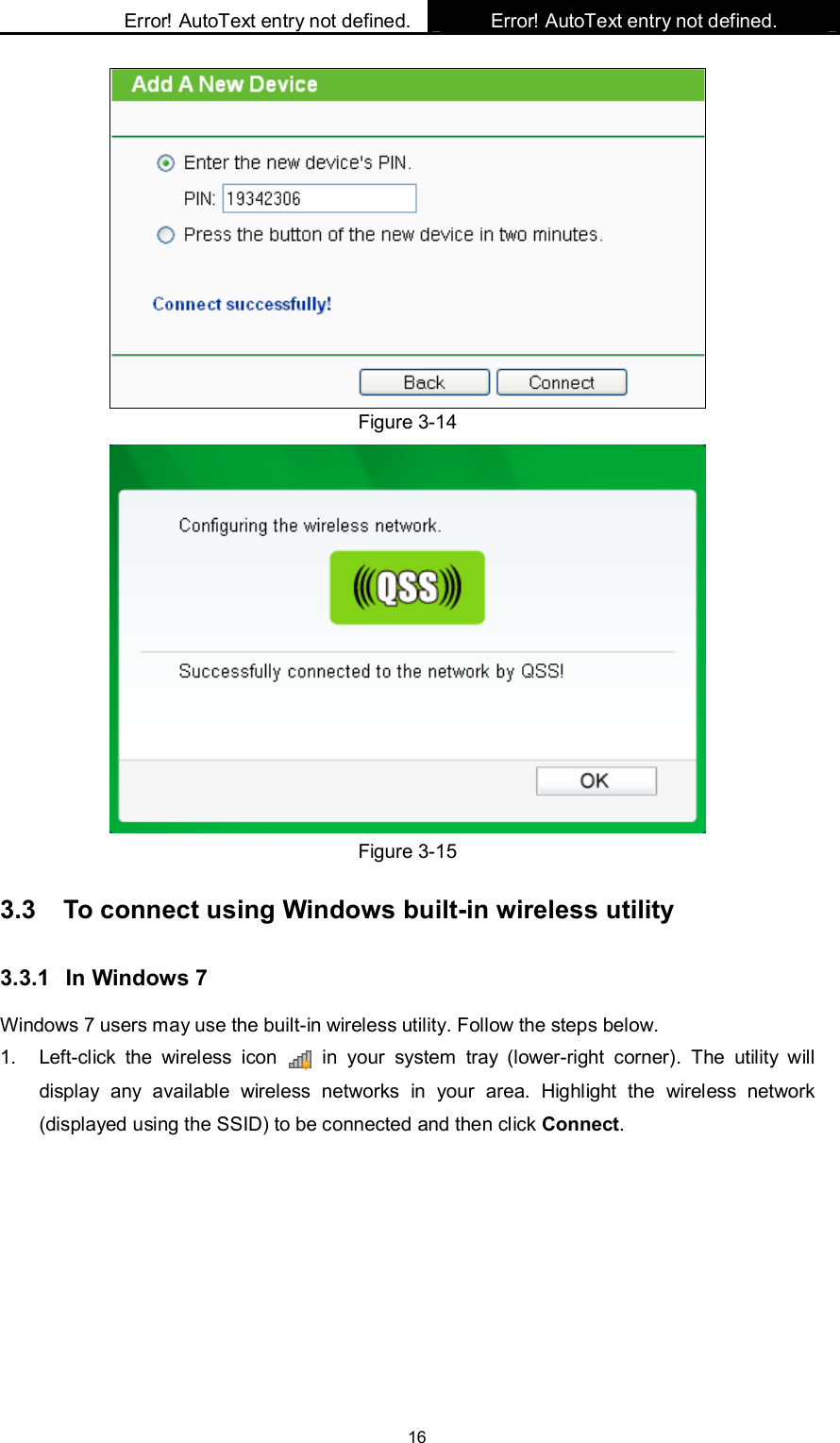    Error! AutoText entry not defined. Error! AutoText entry not defined.    16  Figure 3-14  Figure 3-15 3.3  To connect using Windows built-in wireless utility 3.3.1  In Windows 7 Windows 7 users may use the built-in wireless utility. Follow the steps below. 1.  Left-click  the  wireless  icon    in  your  system  tray  (lower-right  corner).  The  utility  will display  any  available  wireless  networks  in  your  area.  Highlight  the  wireless  network (displayed using the SSID) to be connected and then click Connect.   