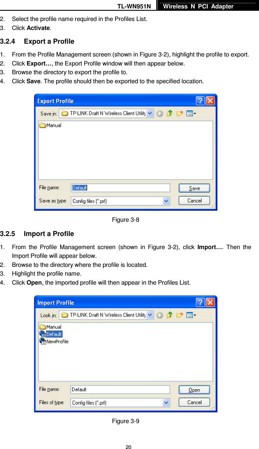 TL-WN951N  Wireless  N  PCI  Adapter   202.  Select the profile name required in the Profiles List. 3.  Click Activate. 3.2.4  Export a Profile 1.  From the Profile Management screen (shown in Figure 3-2), highlight the profile to export. 2.  Click Export…, the Export Profile window will then appear below. 3.  Browse the directory to export the profile to. 4.  Click Save. The profile should then be exported to the specified location.  Figure 3-8 3.2.5  Import a Profile 1.  From  the  Profile  Management  screen  (shown  in  Figure  3-2),  click  Import….  Then  the Import Profile will appear below. 2.  Browse to the directory where the profile is located. 3.  Highlight the profile name. 4.  Click Open, the imported profile will then appear in the Profiles List.  Figure 3-9 