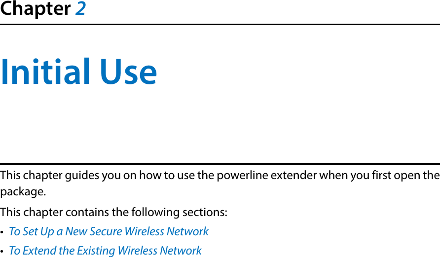 Chapter 2Initial UseThis chapter guides you on how to use the powerline extender when you first open the package. This chapter contains the following sections:•  To Set Up a New Secure Wireless Network•  To Extend the Existing Wireless Network